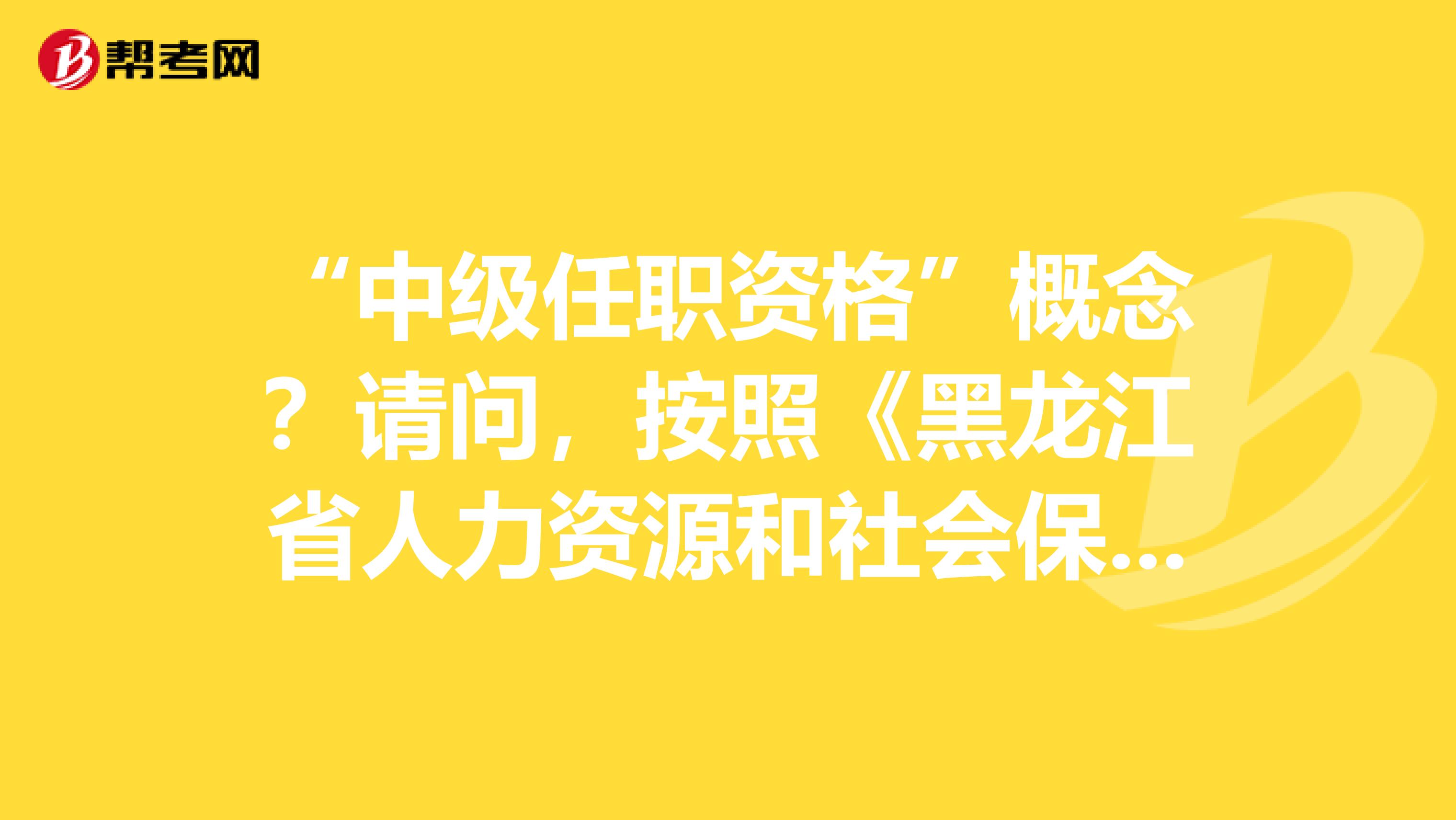 “中级任职资格”概念？请问，按照《黑龙江省人力资源和社会保障厅关于缩短硕士研究生中级职称定职年限的