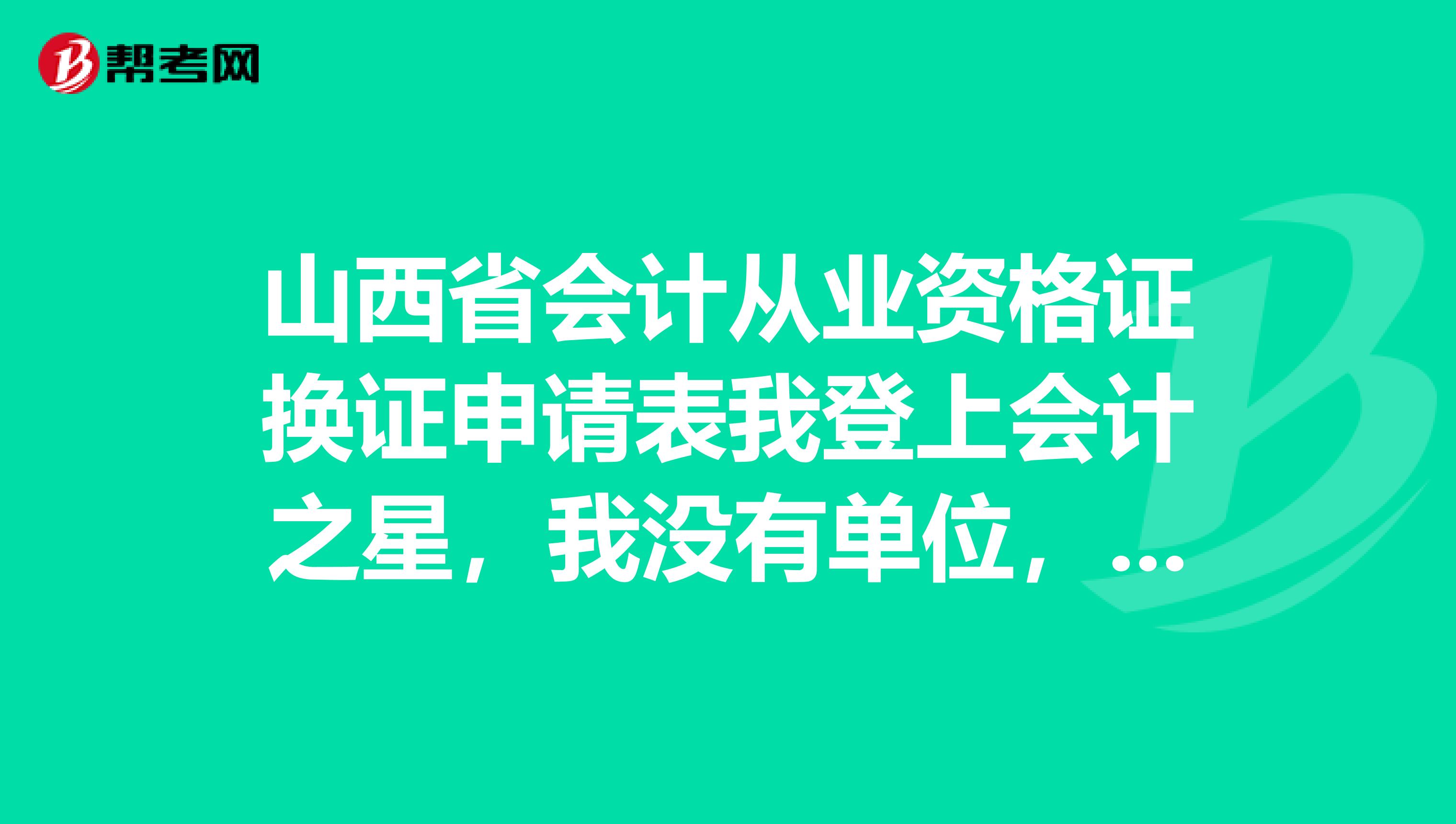 山西省会计从业资格证换证申请表我登上会计之星,我没有单位,这么填调出地和调入地单位。