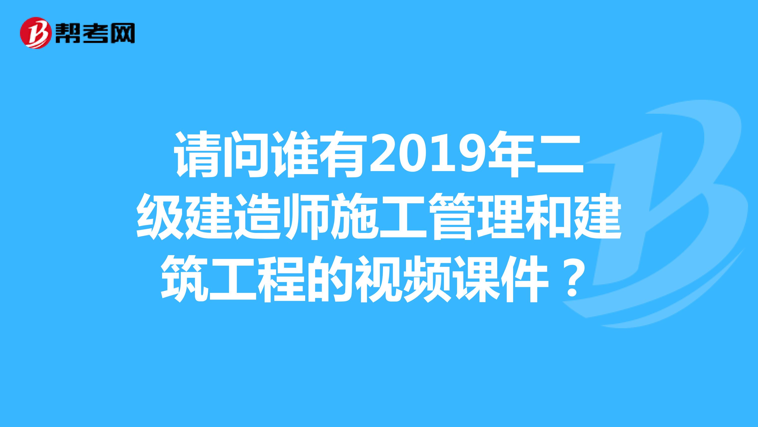 请问谁有2019年二级建造师施工管理和建筑工程的视频课件?