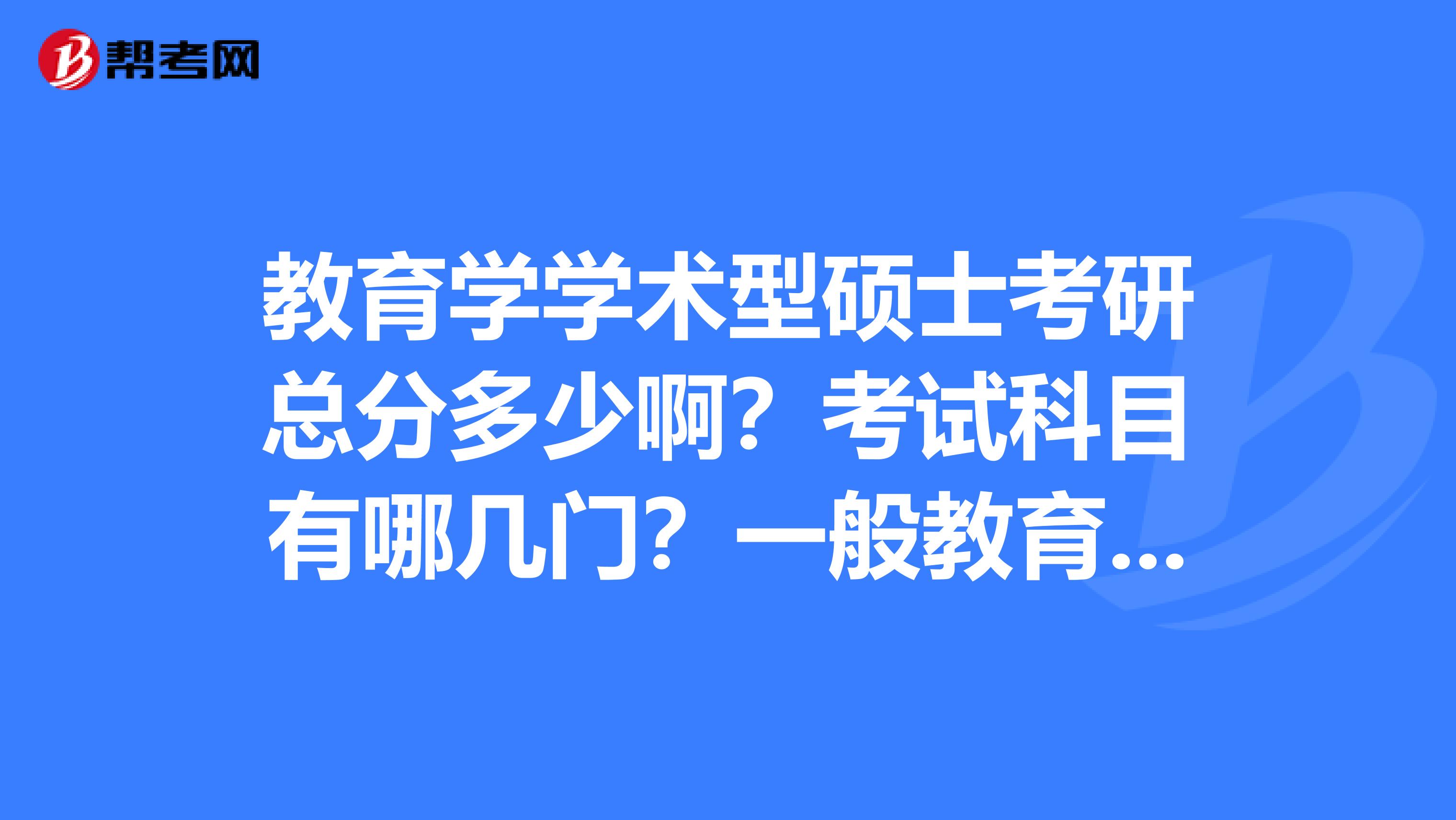 教育学学术型硕士考研总分多少啊?考试科目有哪几门?一般教育学分数线高不高?好考吗?