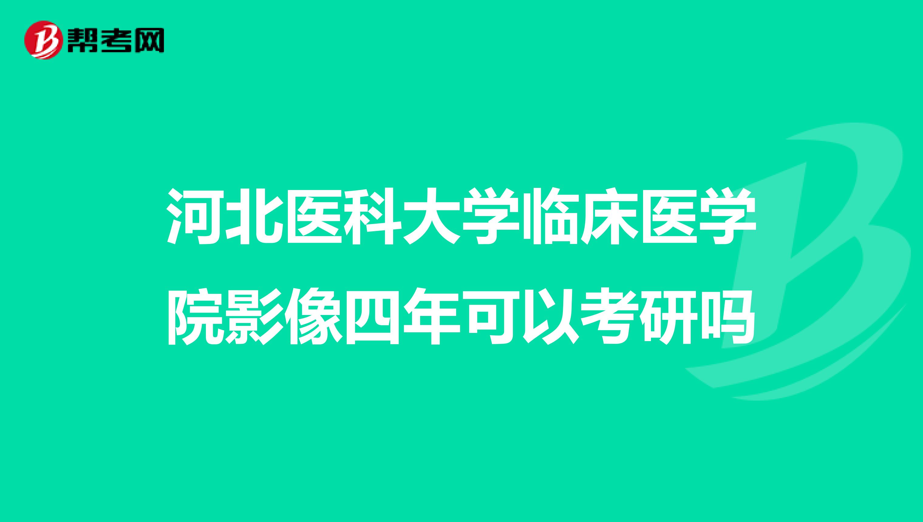 河北医科大学临床医学院影像四年可以考研吗