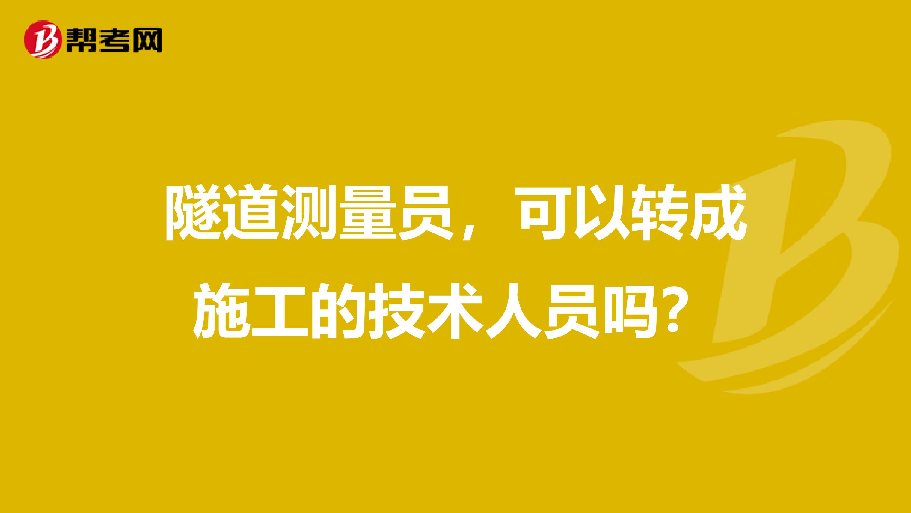 隧道测量员,可以转成施工的技术人员吗?