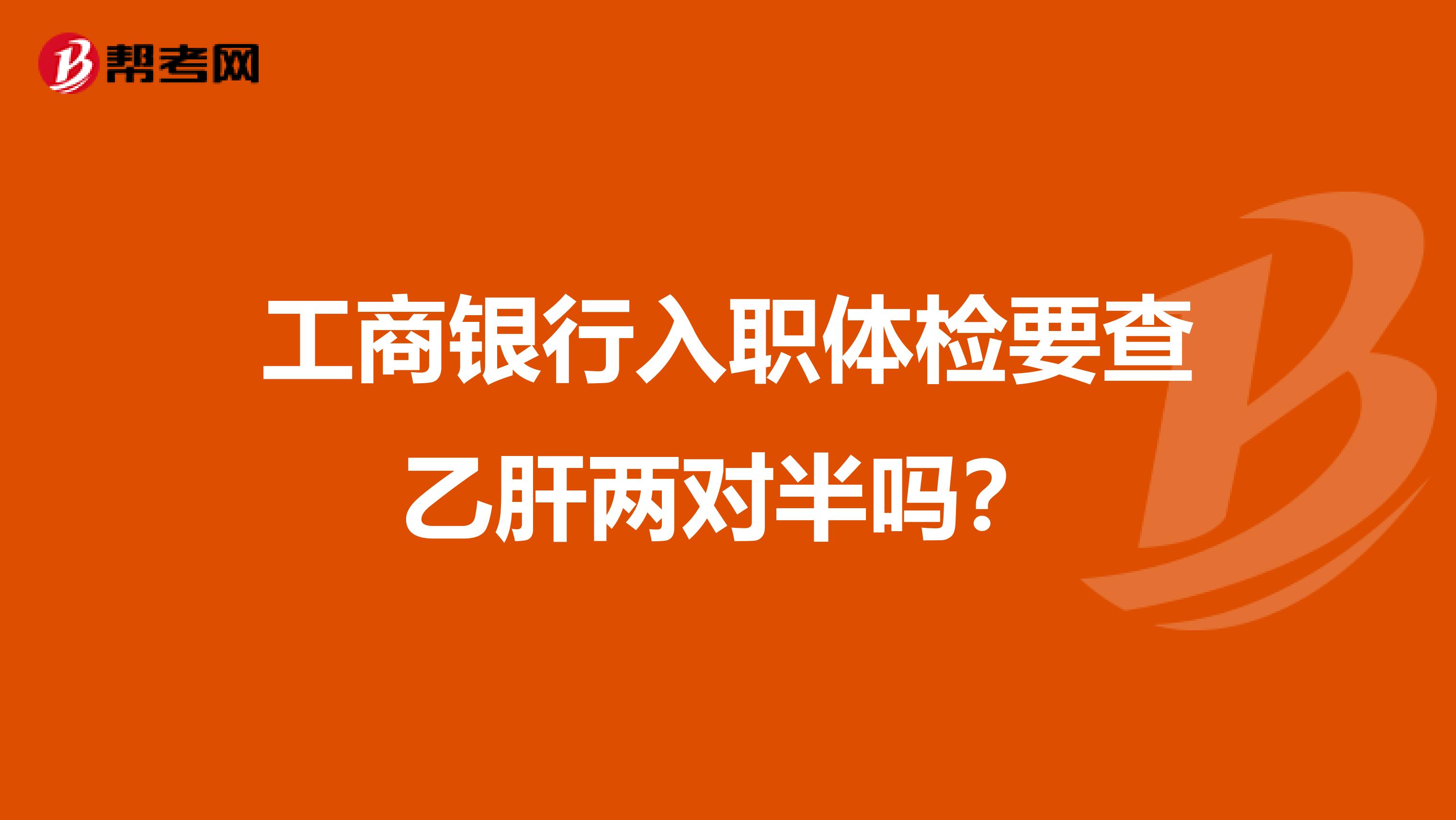 工商银行入职体检要查乙肝两对半吗？