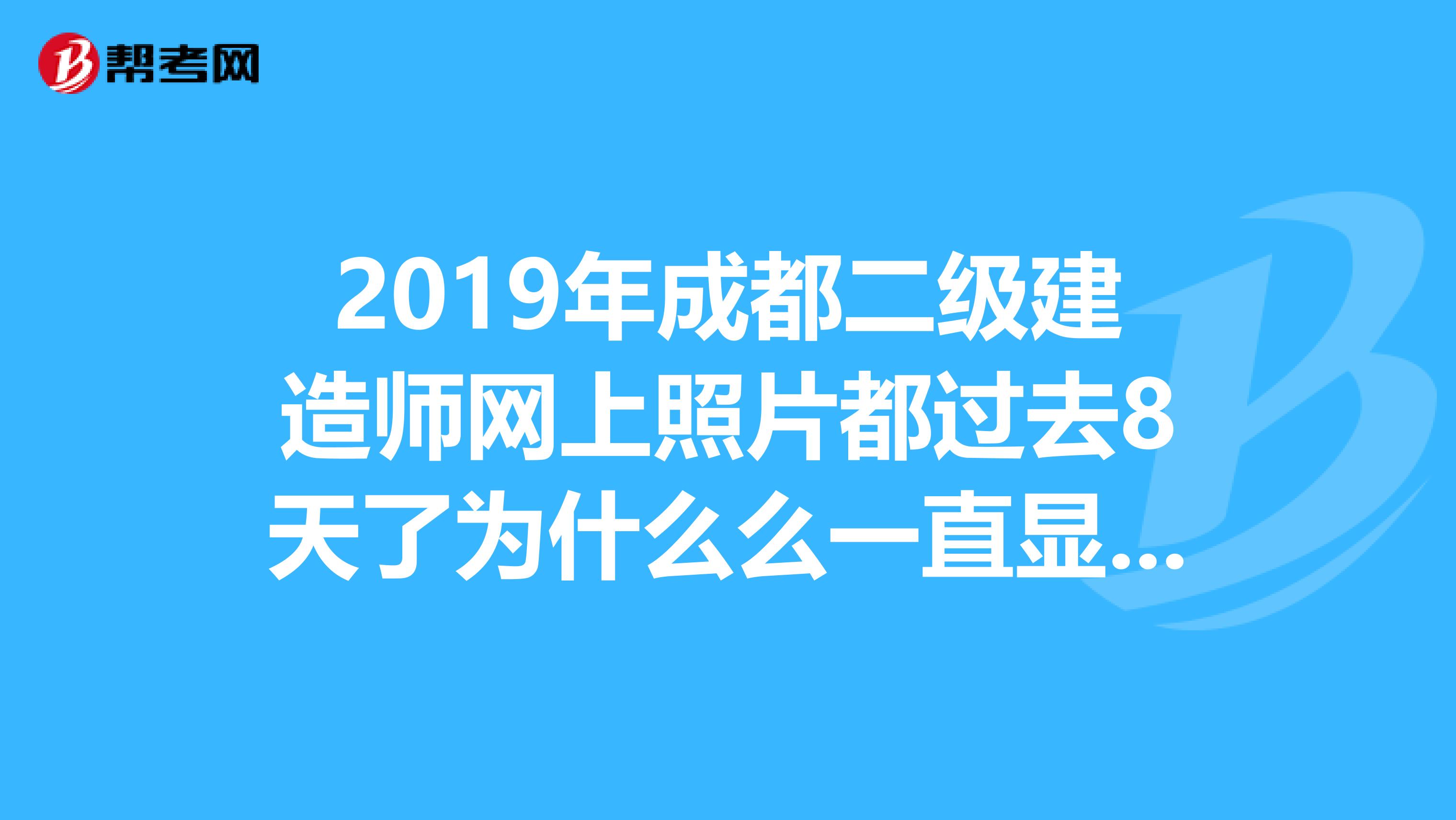 2019年成都二級建造師網上照片都過去8天了為什么么一直顯示在審核中