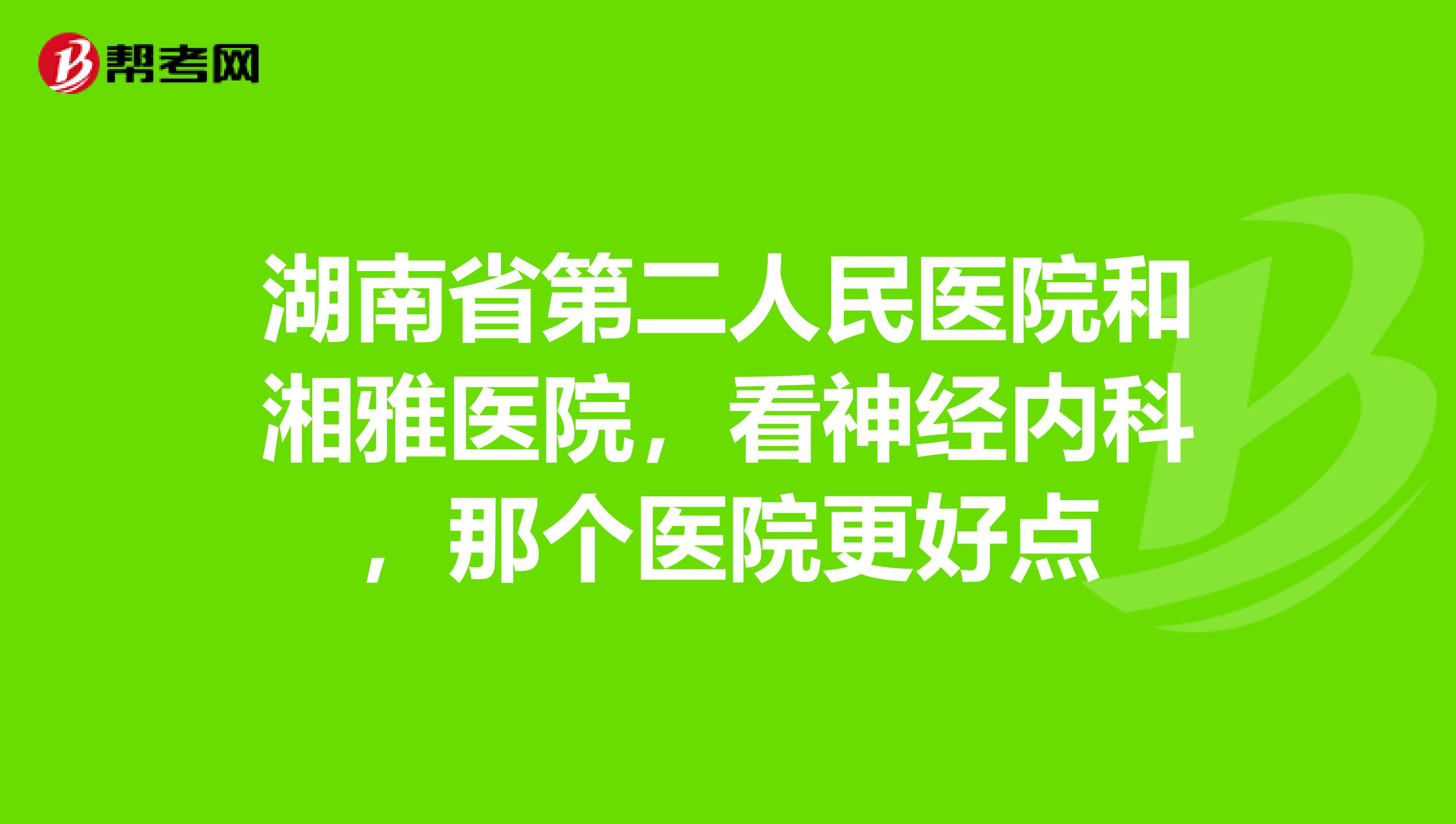 湖南省第二人民医院和湘雅医院,看神经内科,那个医院更好点