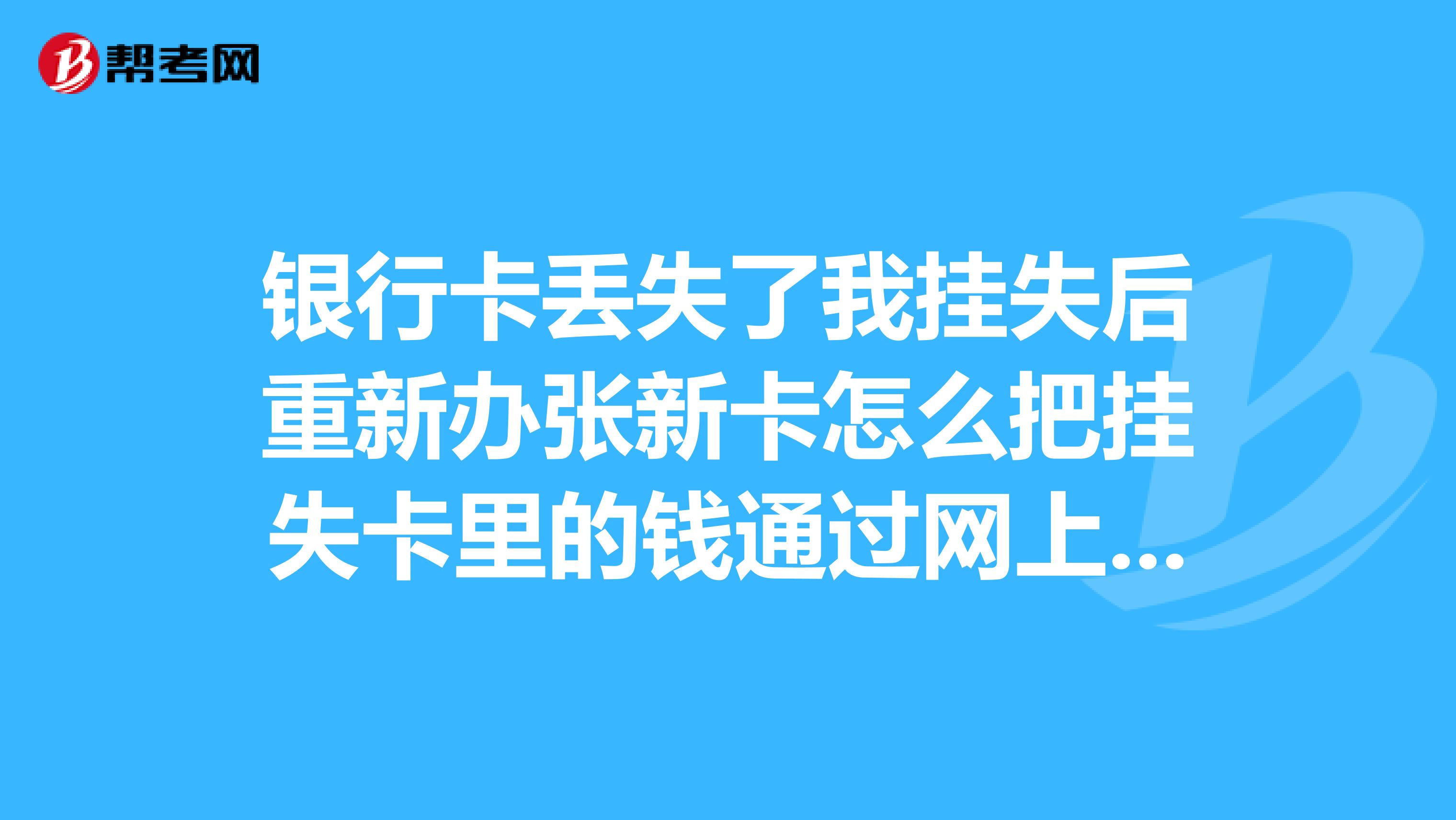 银行卡丢失了我挂失后重新办张新卡怎么把挂失卡里的钱通过网上银行转账