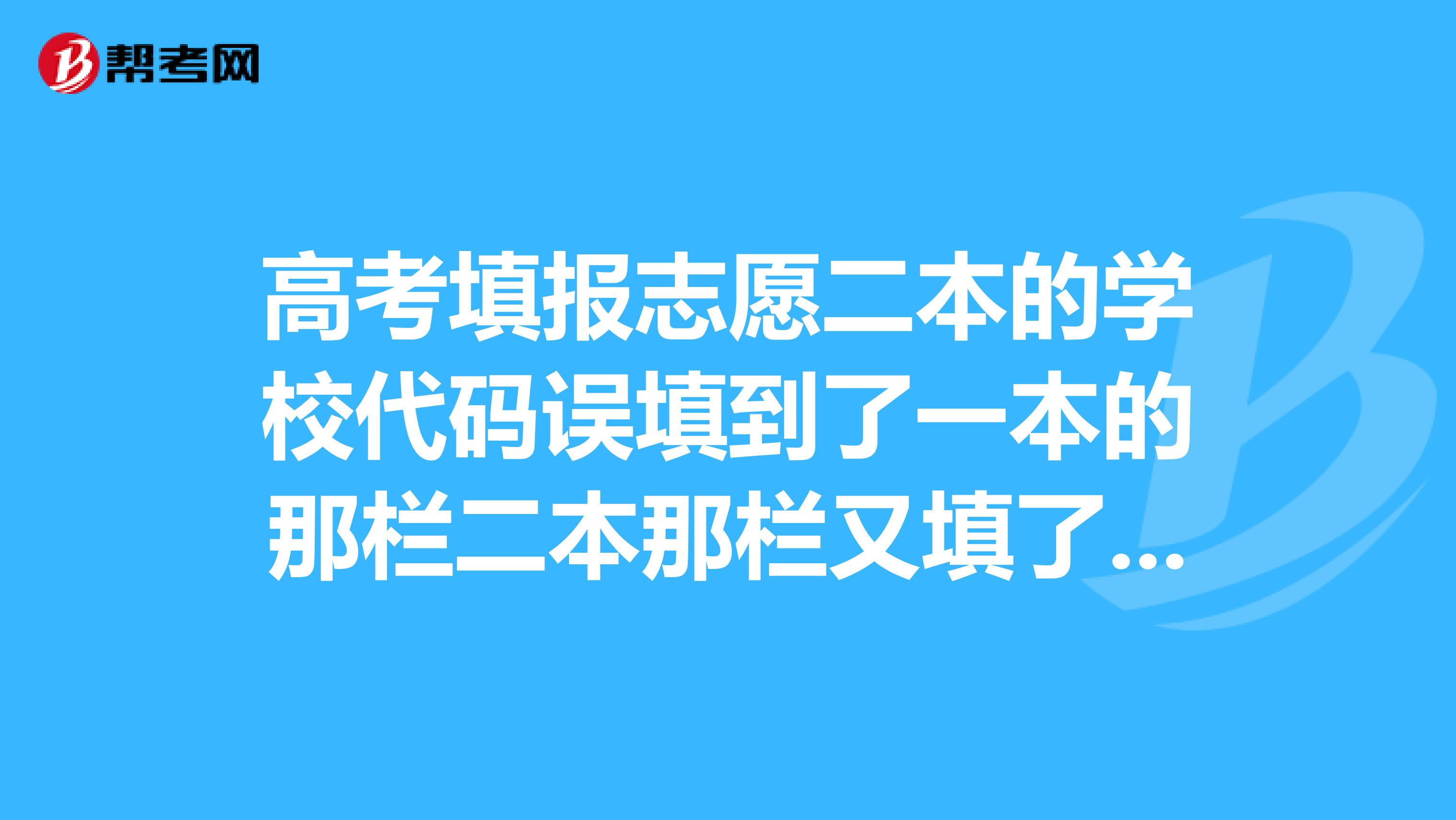 高考填报志愿二本的学校代码误填到了一本的那栏二本那栏又填了一遍