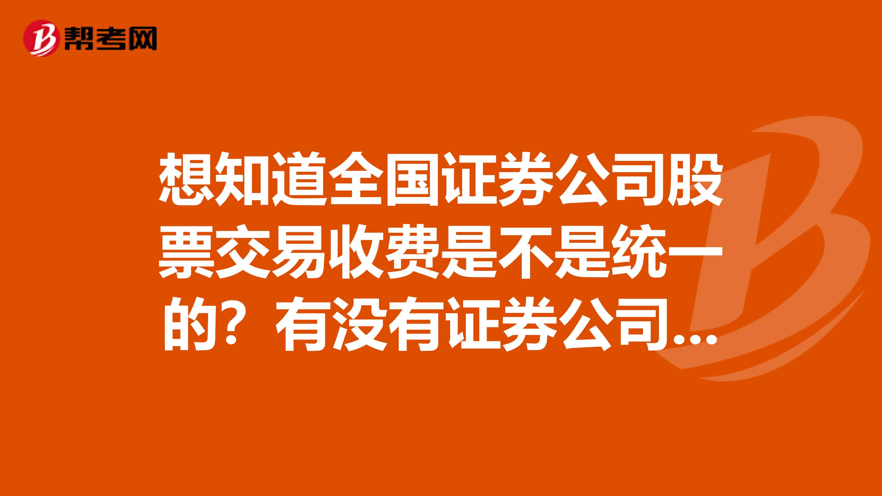 想知道全国证券公司股票交易收费是不是统一的?有没有证券公司股票交易收费排行表?想找一家收费低的过户