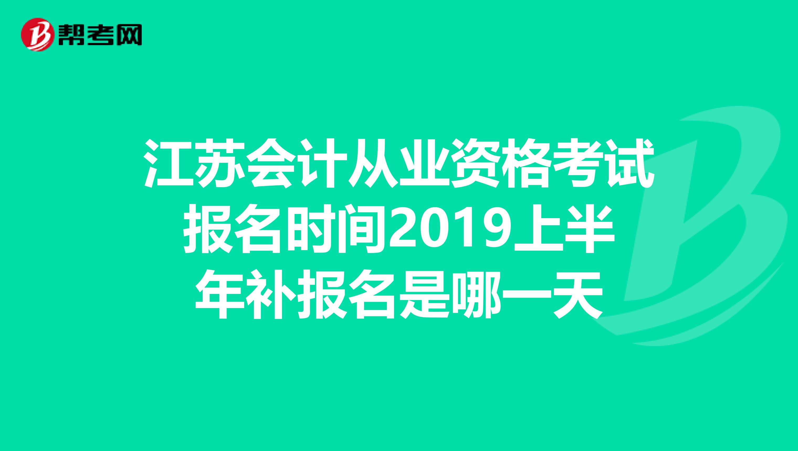 江苏会计从业资格考试报名时间2019上半年补报名是哪一天