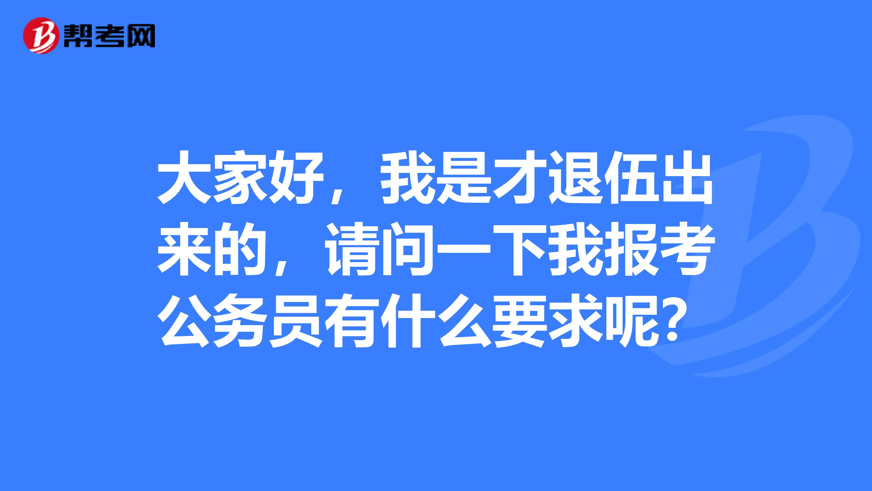大家好,我是才退伍出来的,请问一下我报考公务员有什么要求呢?