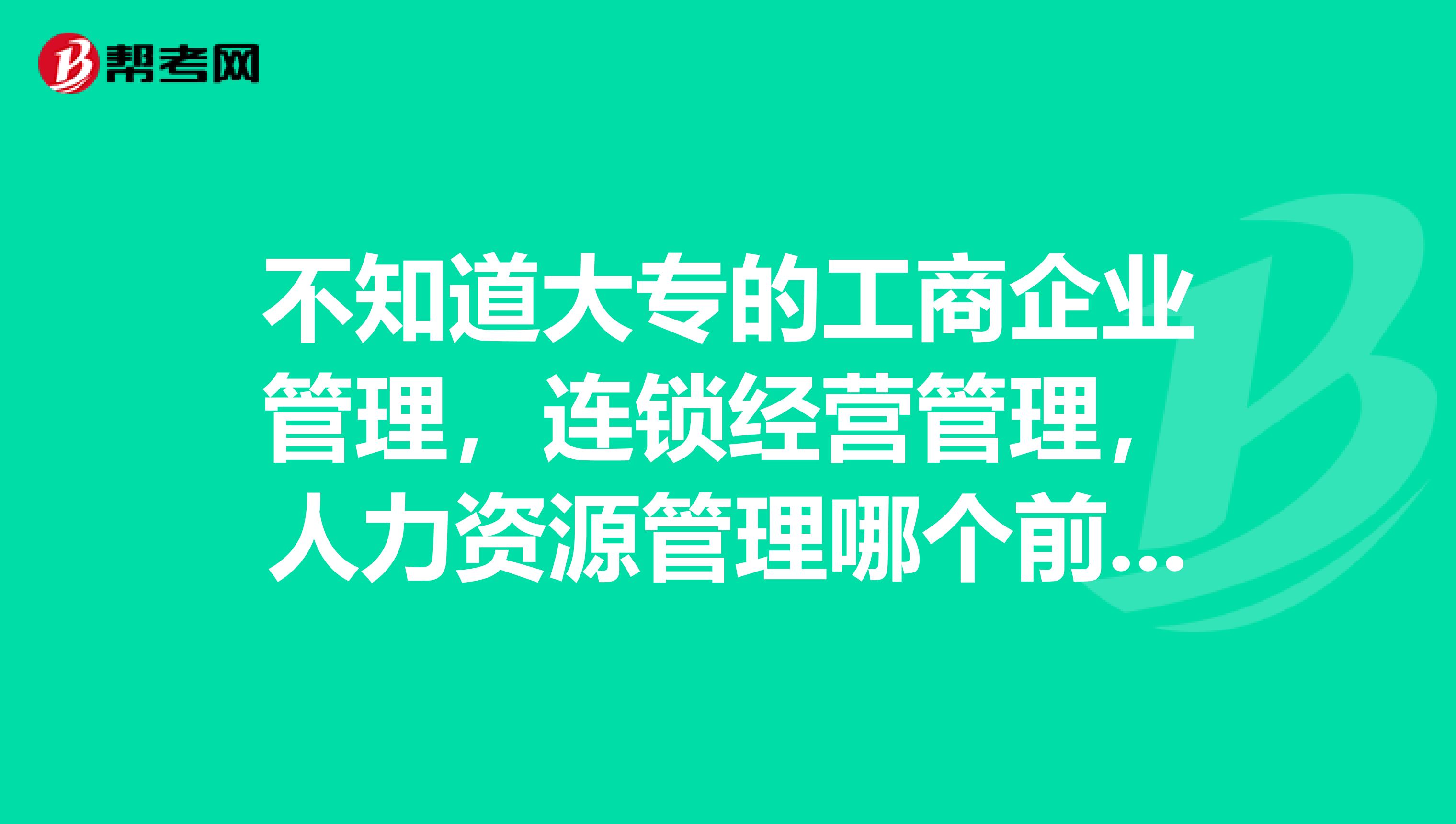 不知道大专的工商企业管理,连锁经营管理,人力资源管理哪个前景能好一些。学校是黑龙江职业学院,送分