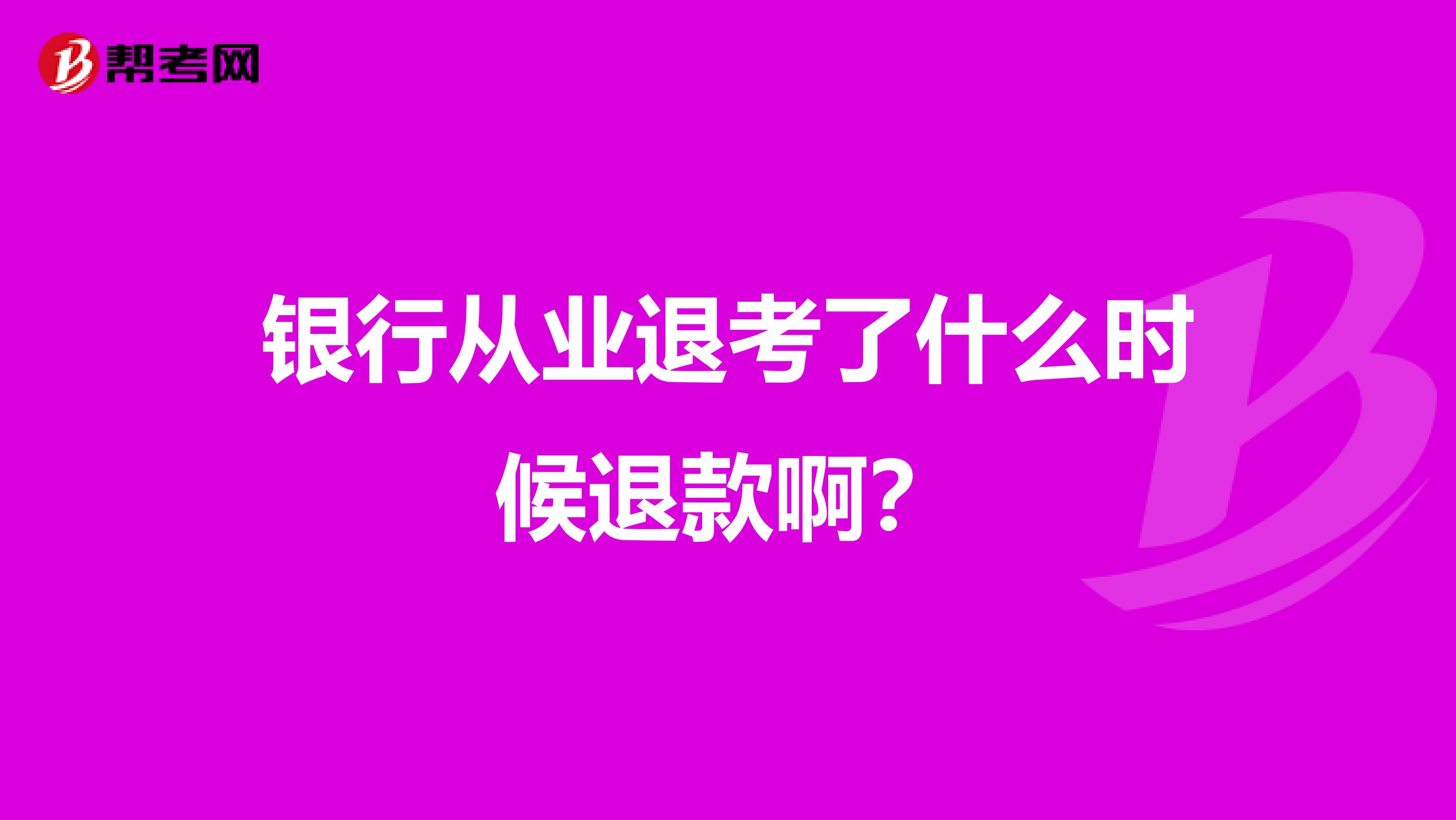 银行从业退考了什么时候退款啊？