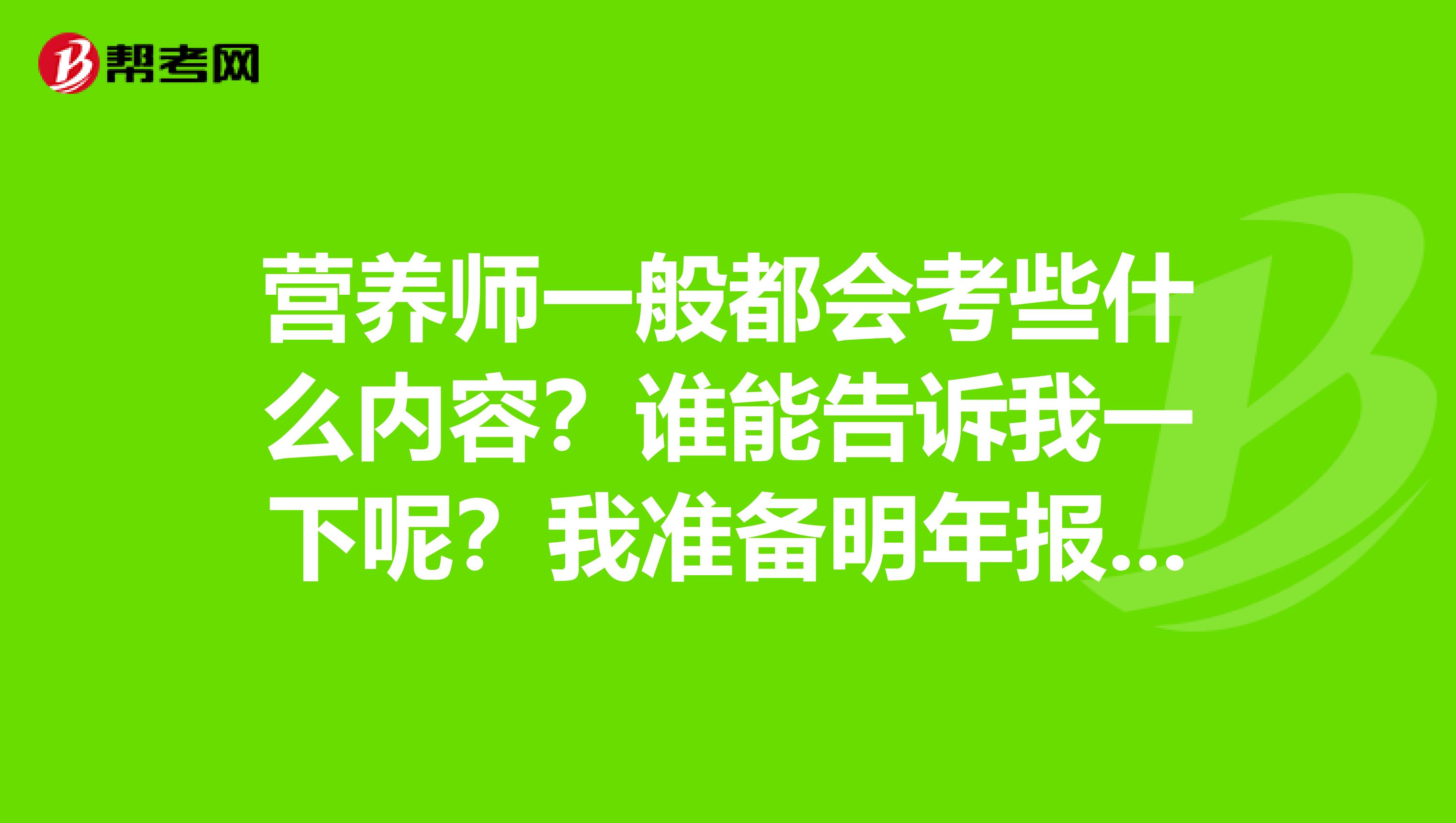 营养师一般都会考些什么内容？谁能告诉我一下呢？我准备明年报考！