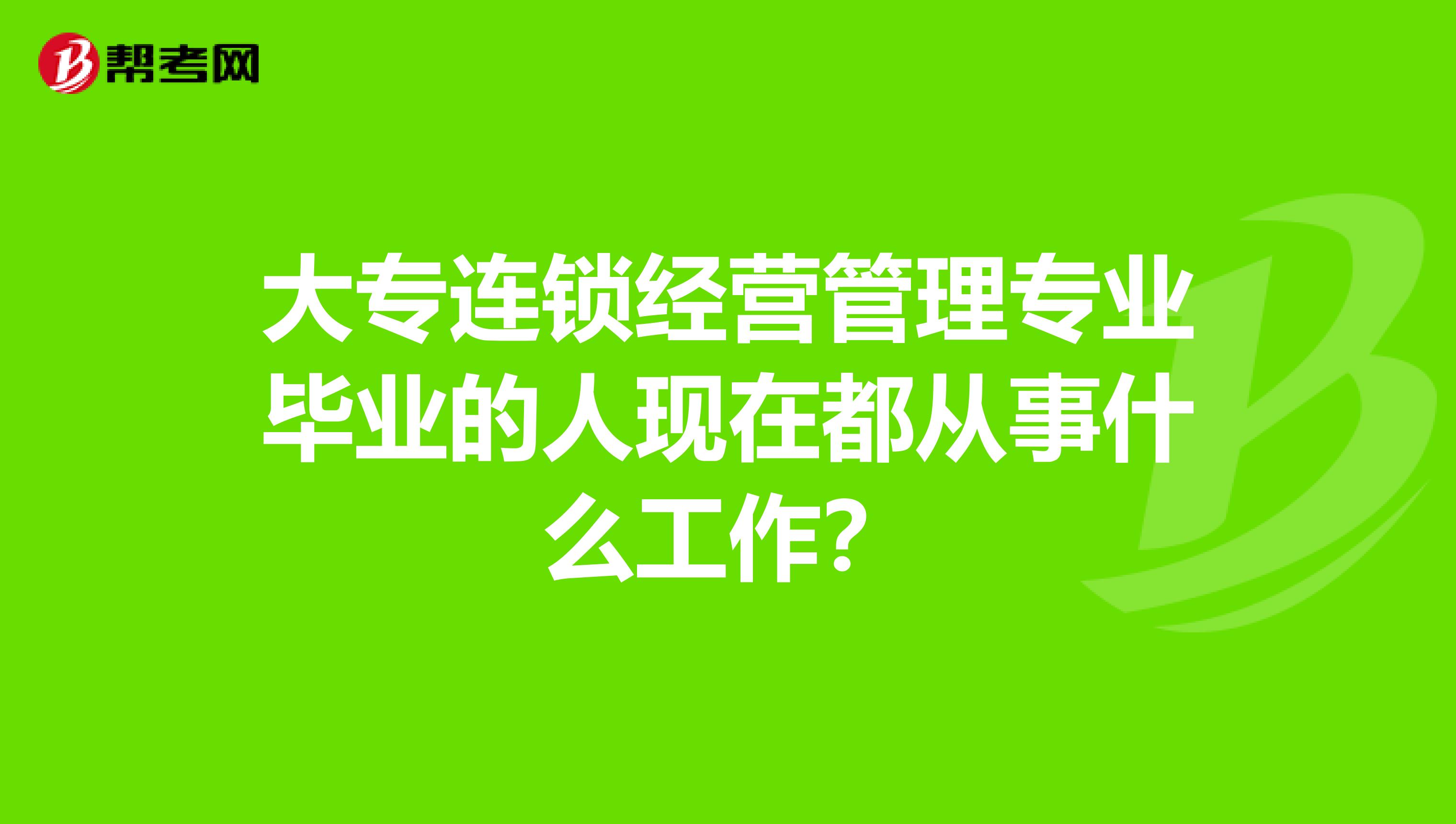 大专连锁经营管理专业毕业的人现在都从事什么工作？