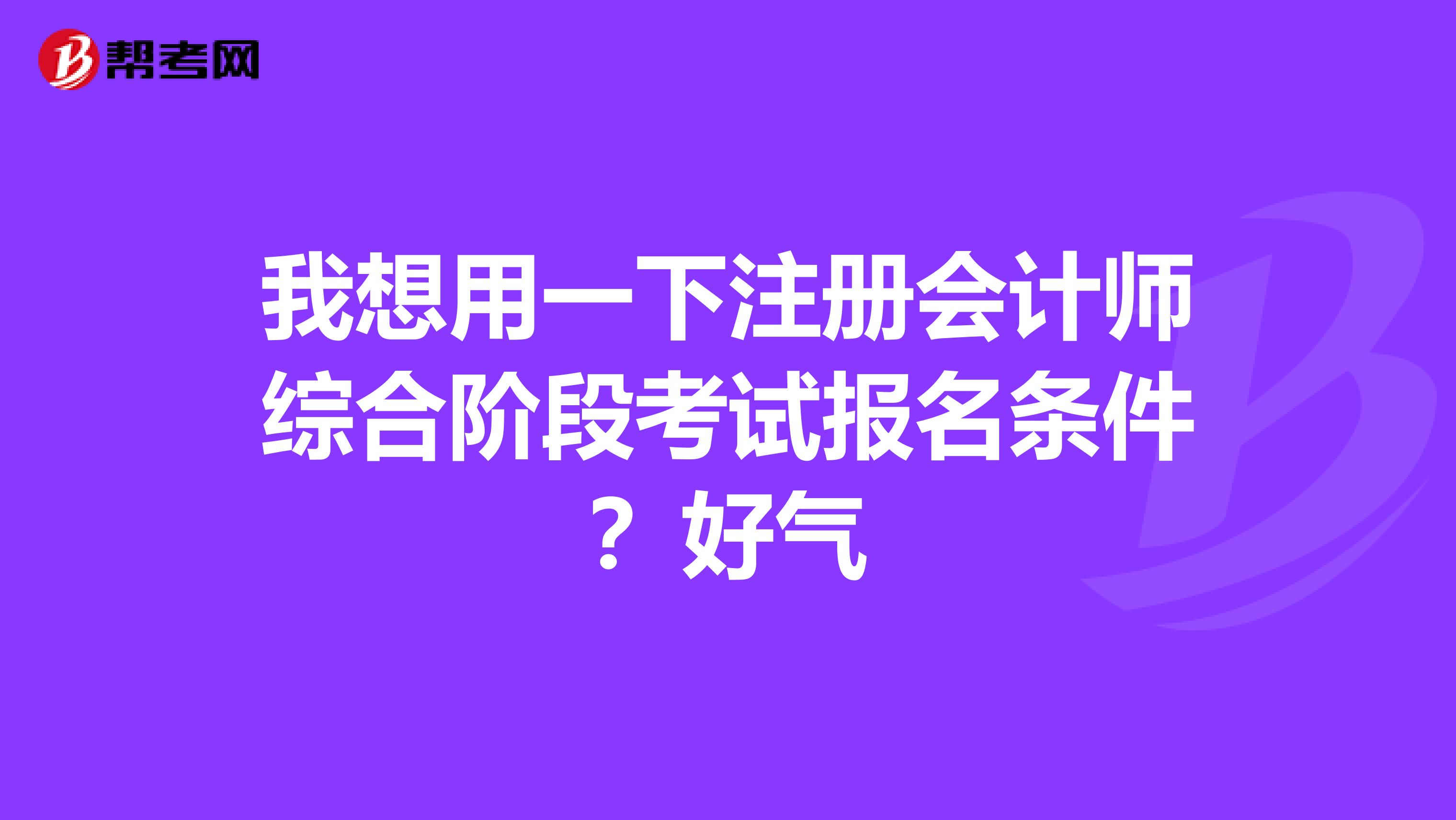 我想用一下注冊會計師綜合階段考試報名條件？好氣
