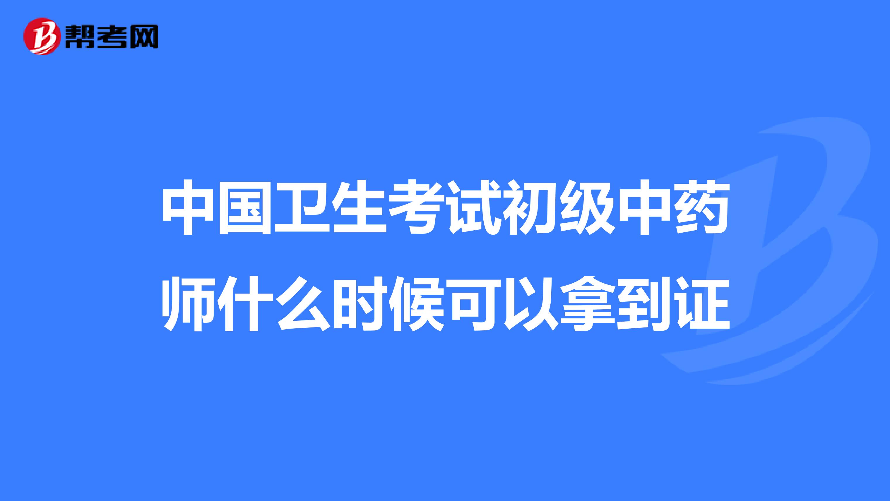 中国卫生考试初级中药师什么时候可以拿到证