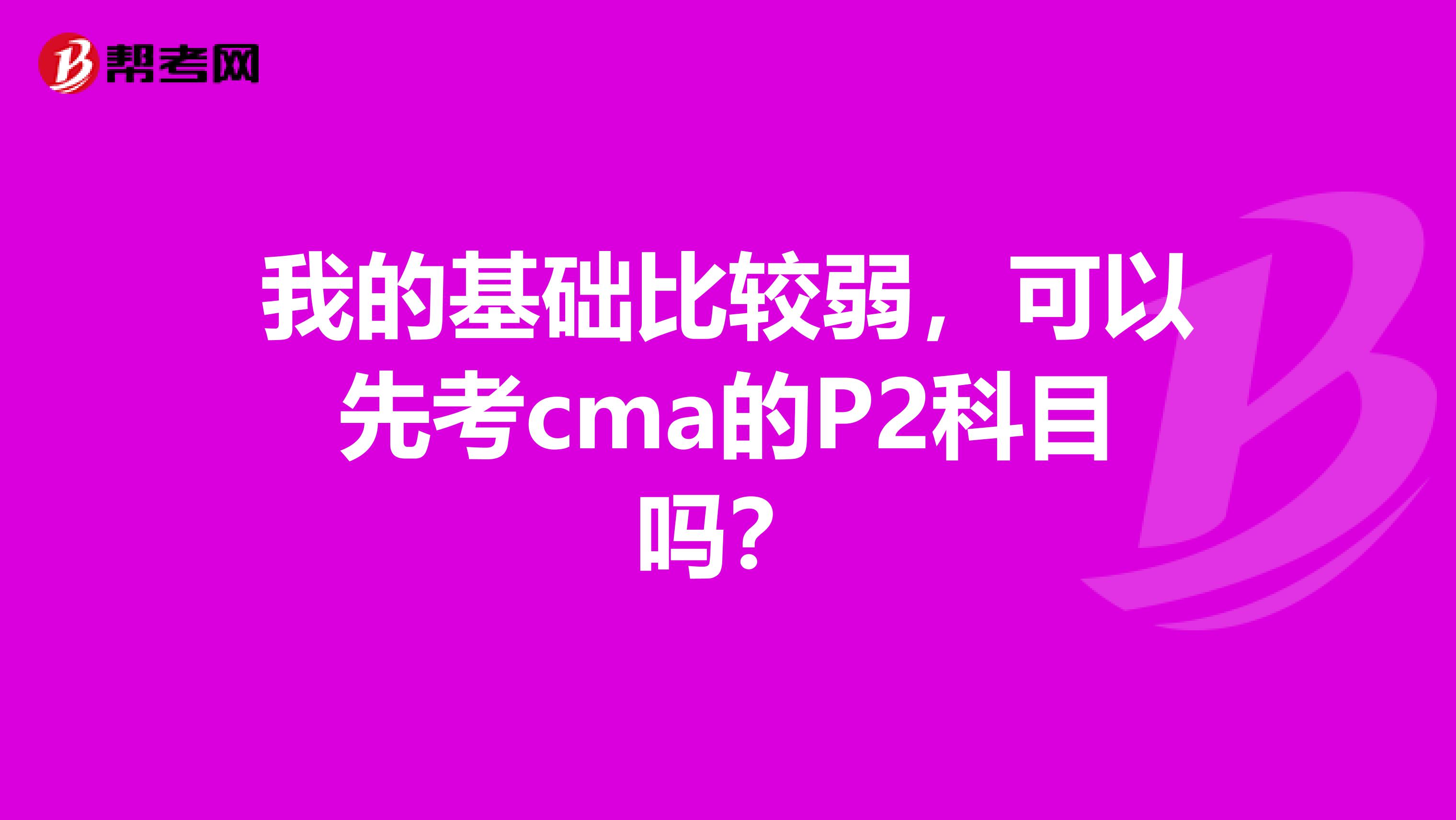 我的基础比较弱，可以先考cma的P2科目吗？