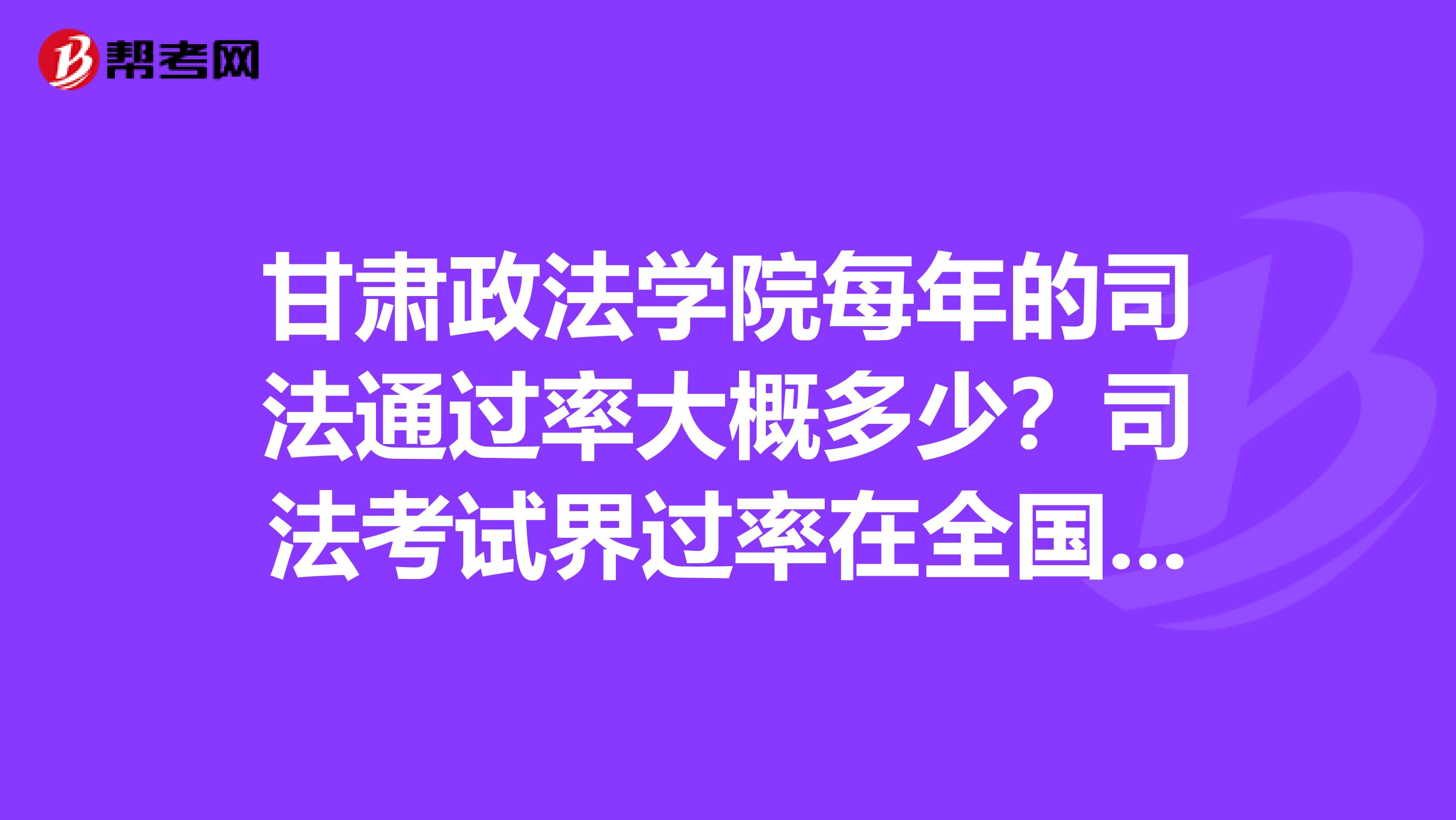 甘肃政法学院每年的司法通过率大概多少?司法考试界过率在全国排名多少?