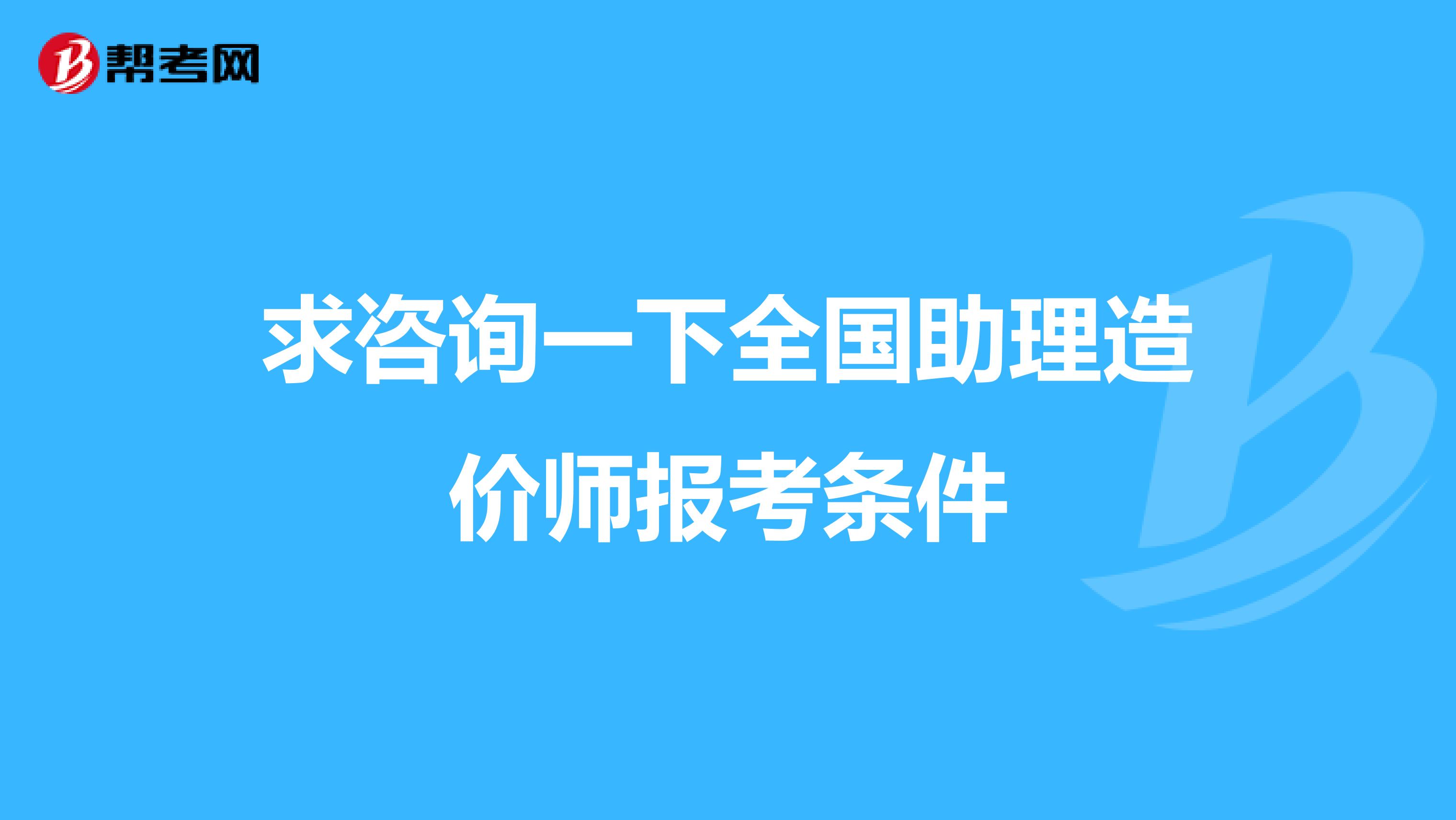求咨询一下全国助理造价师报考条件