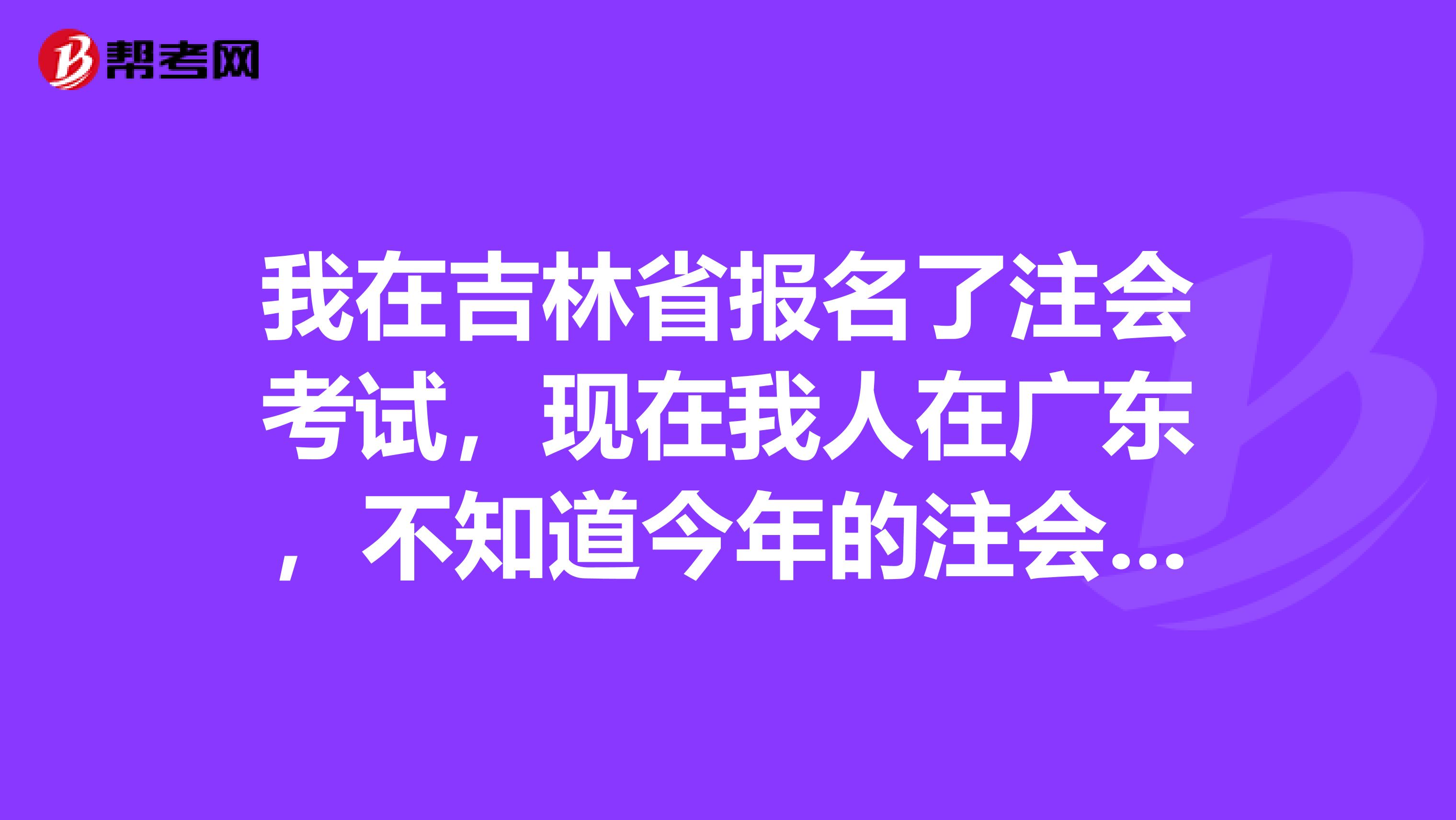 我在吉林省报名了注会考试,现在我人在广东,不知道今年的注会考试能不能在广东报名?考试地点可不可以改成广东?