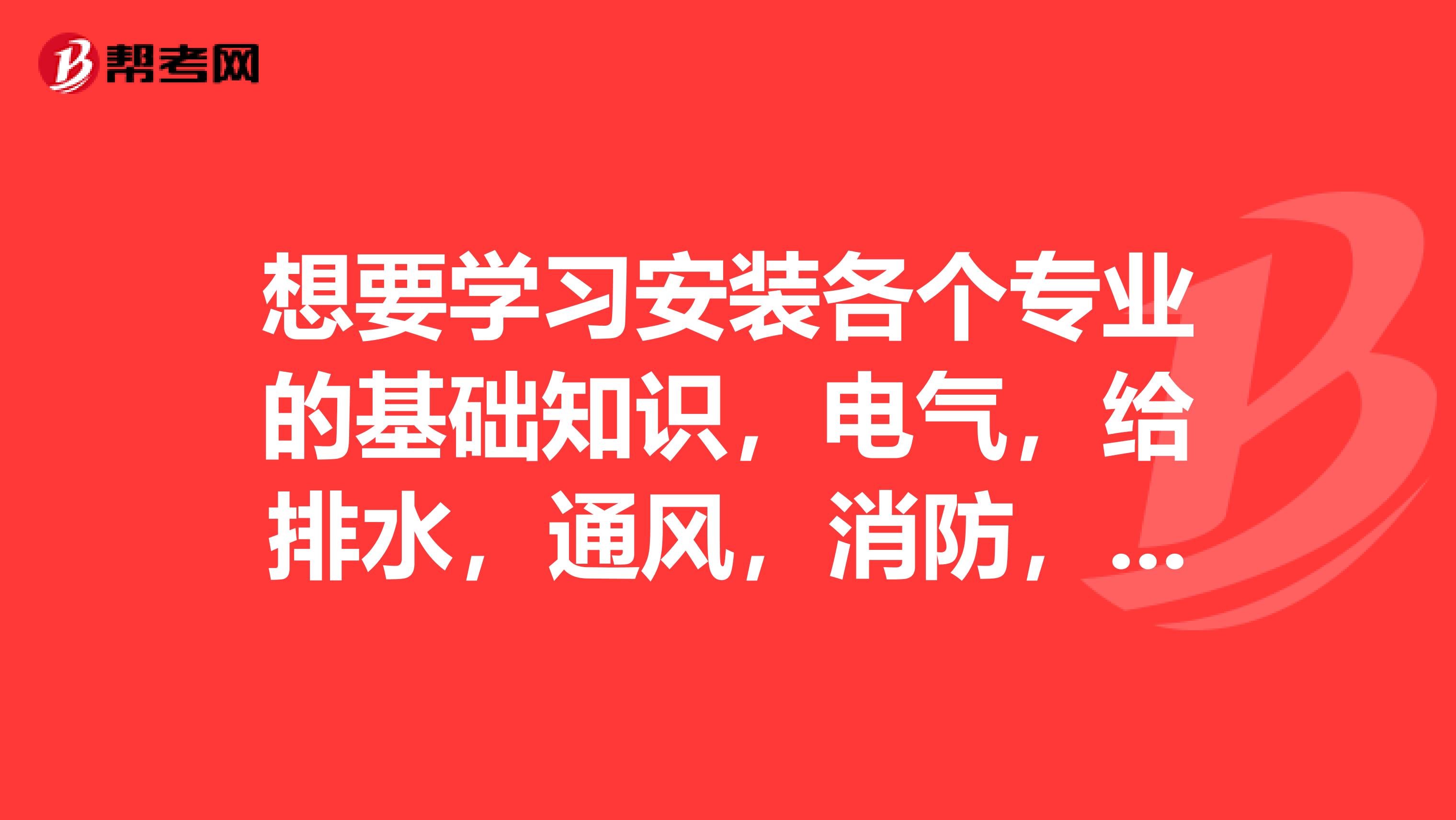 想要学习安装各个专业的基础知识,电气,给排水,通风,消防,弱电等,不知道怎么下手,买些什么书看好呢