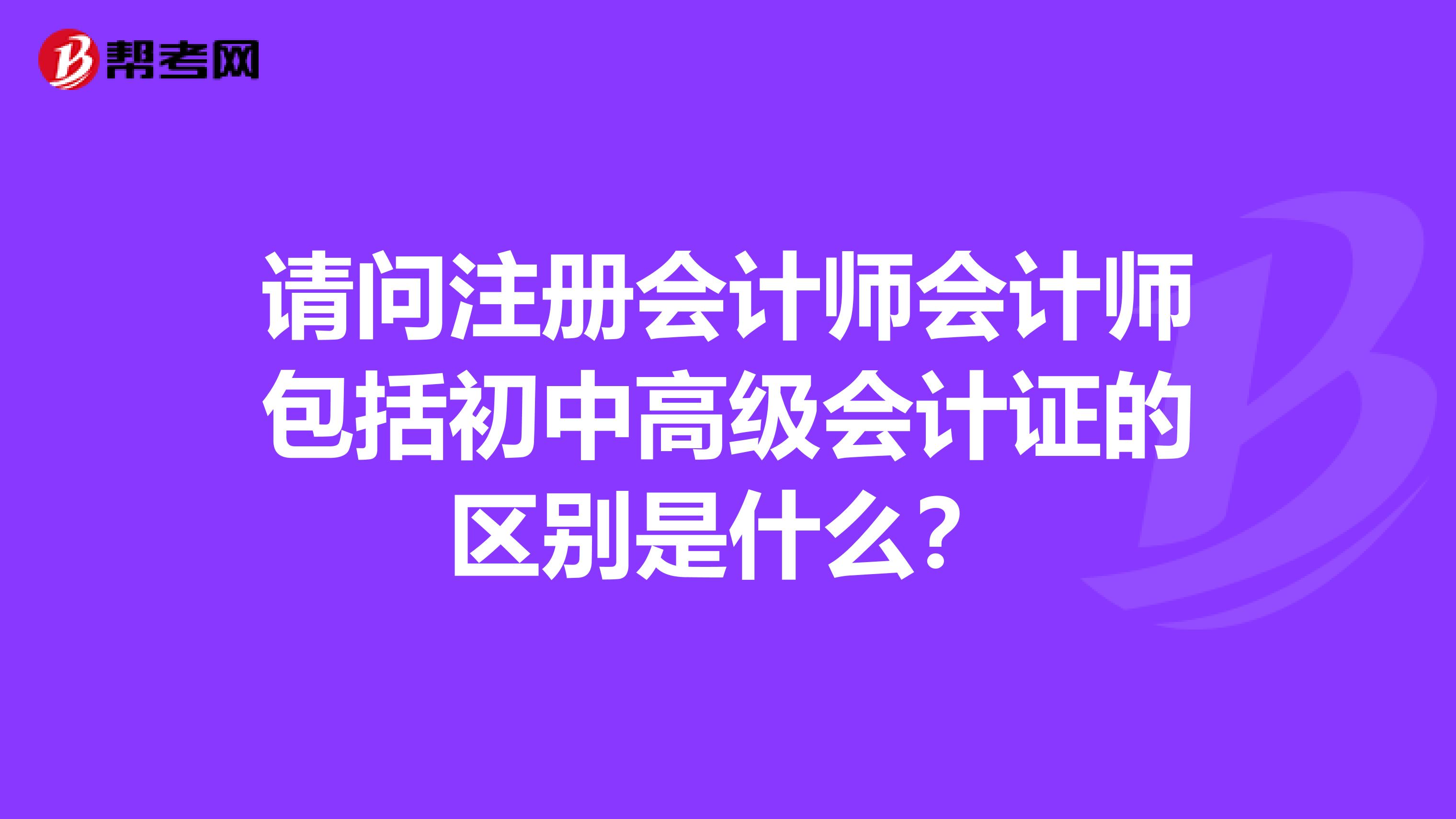 请问注册会计师会计师包括初中高级会计证的区别是什么?