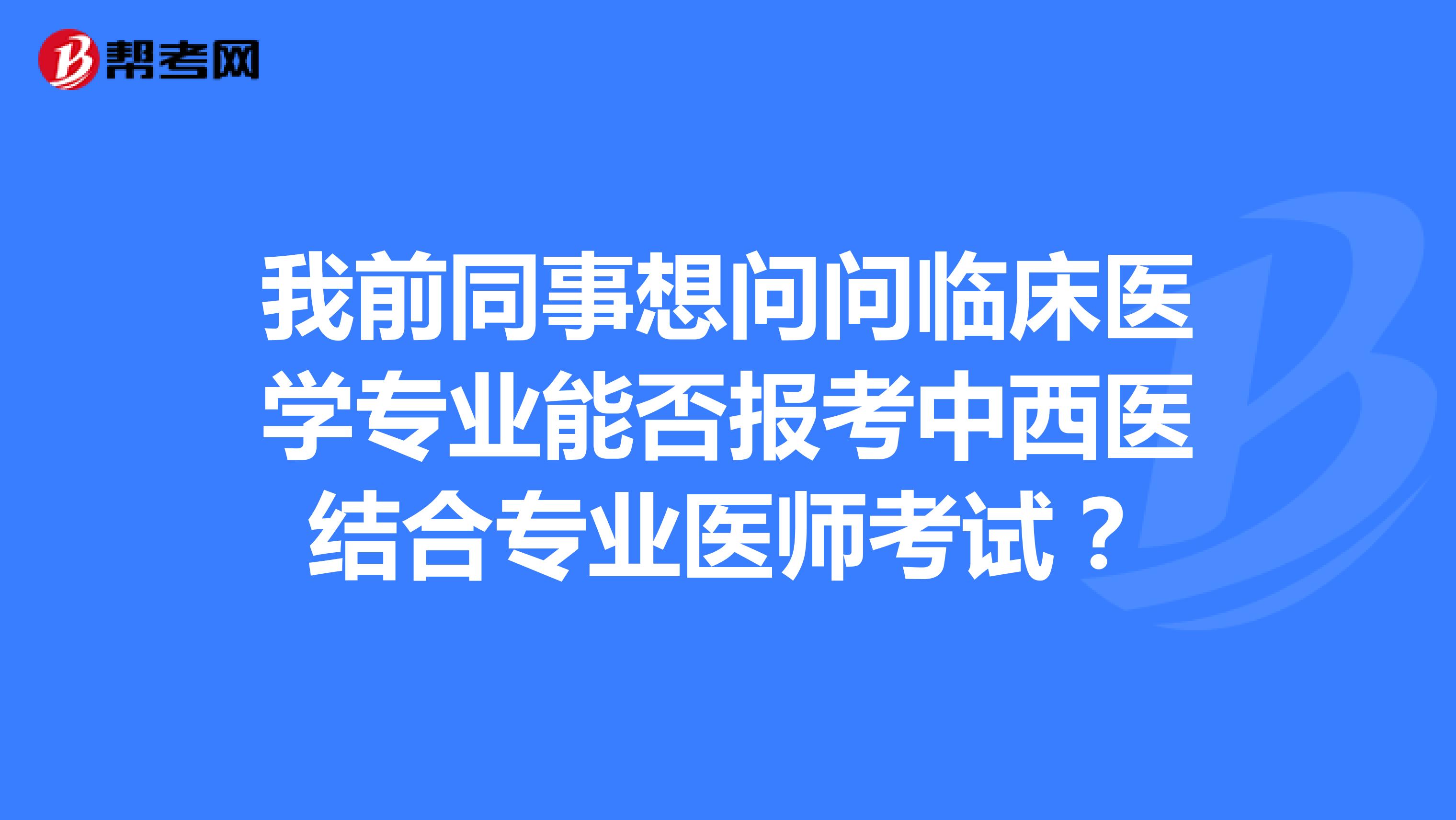 我前同事想问问临床医学专业能否报考中西医结合专业医师考试?