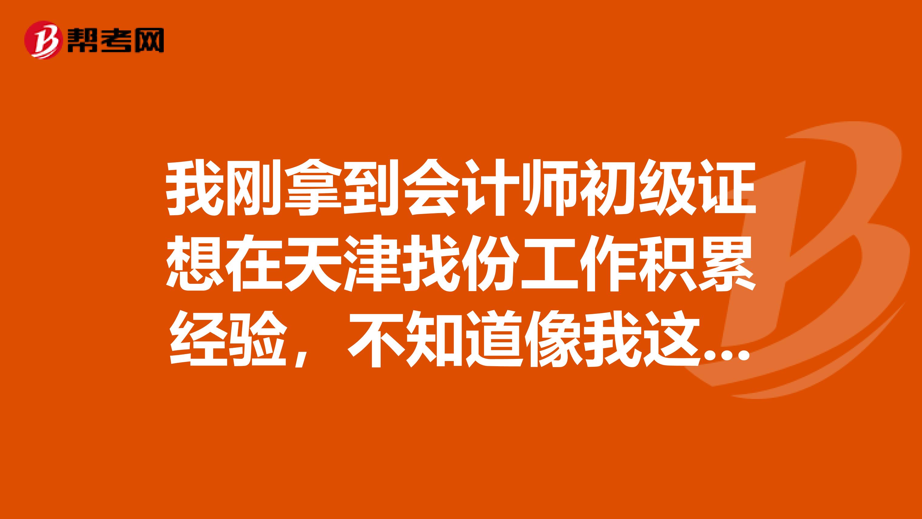 我剛拿到會(huì)計(jì)師初級(jí)證想在天津找份工作積累經(jīng)驗(yàn)，不知道像我這樣的在天津好找工作嗎？望好心人指點(diǎn)