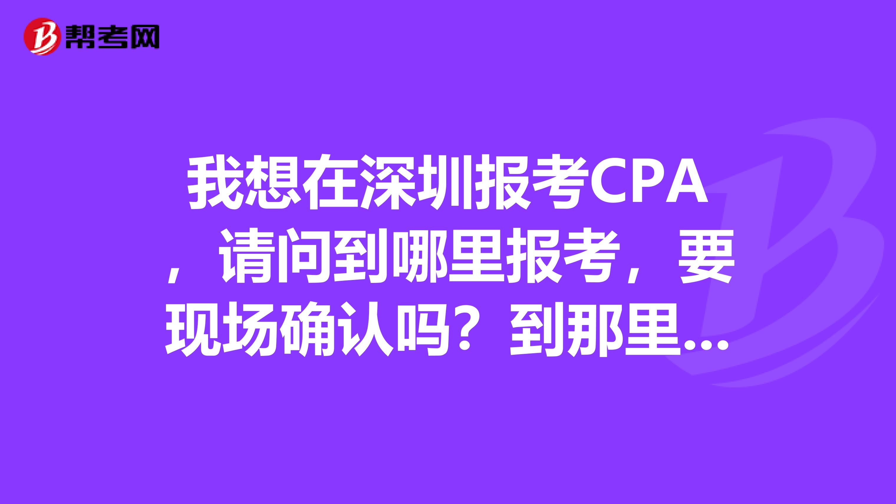 我想在深圳报考CPA，请问到哪里报考，要现场确认吗？到那里确认？有什么相关网站吗？我是第一次考。