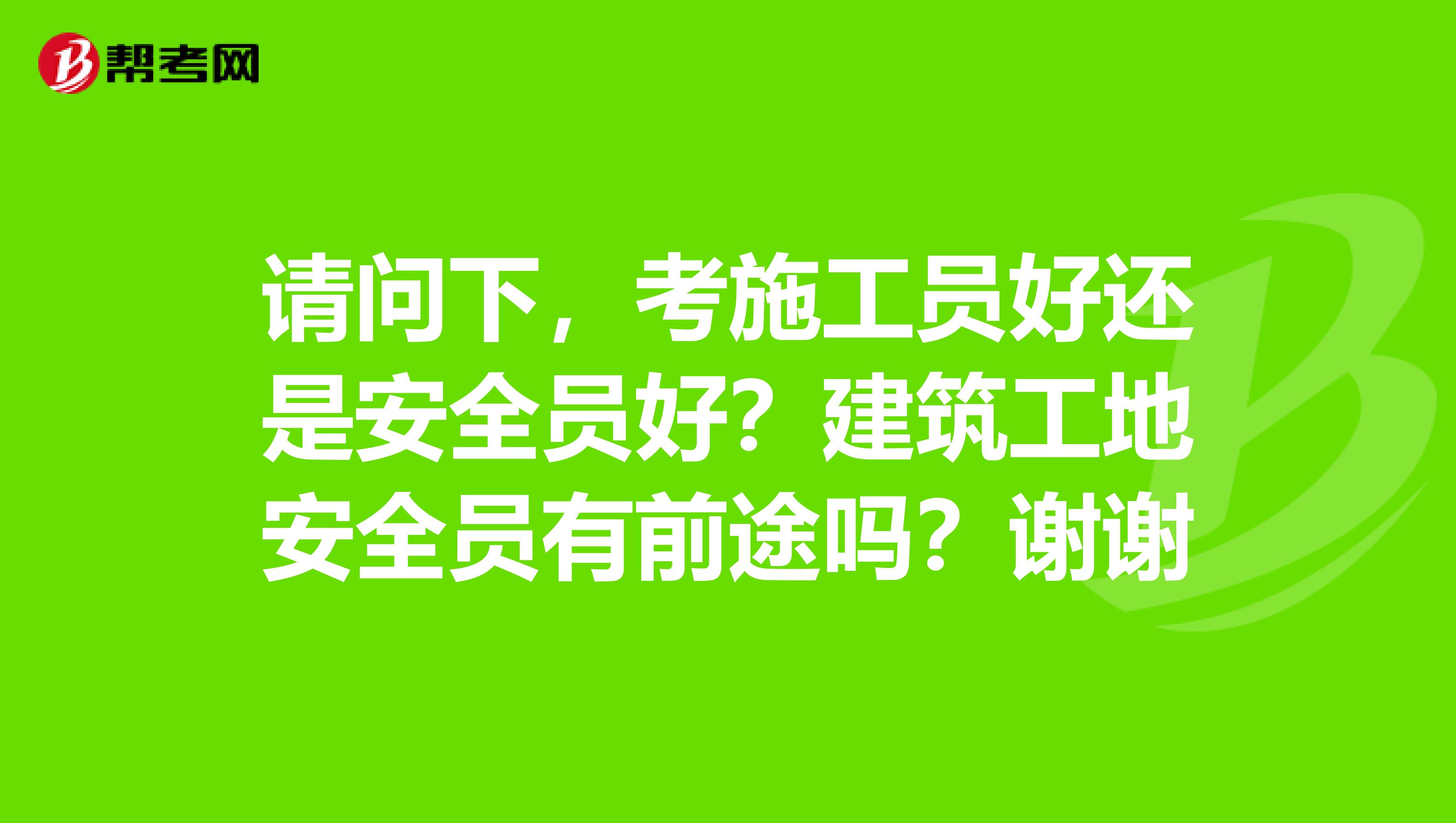 请问下,考施工员好还是安全员好?建筑工地安全员有前途吗?谢谢