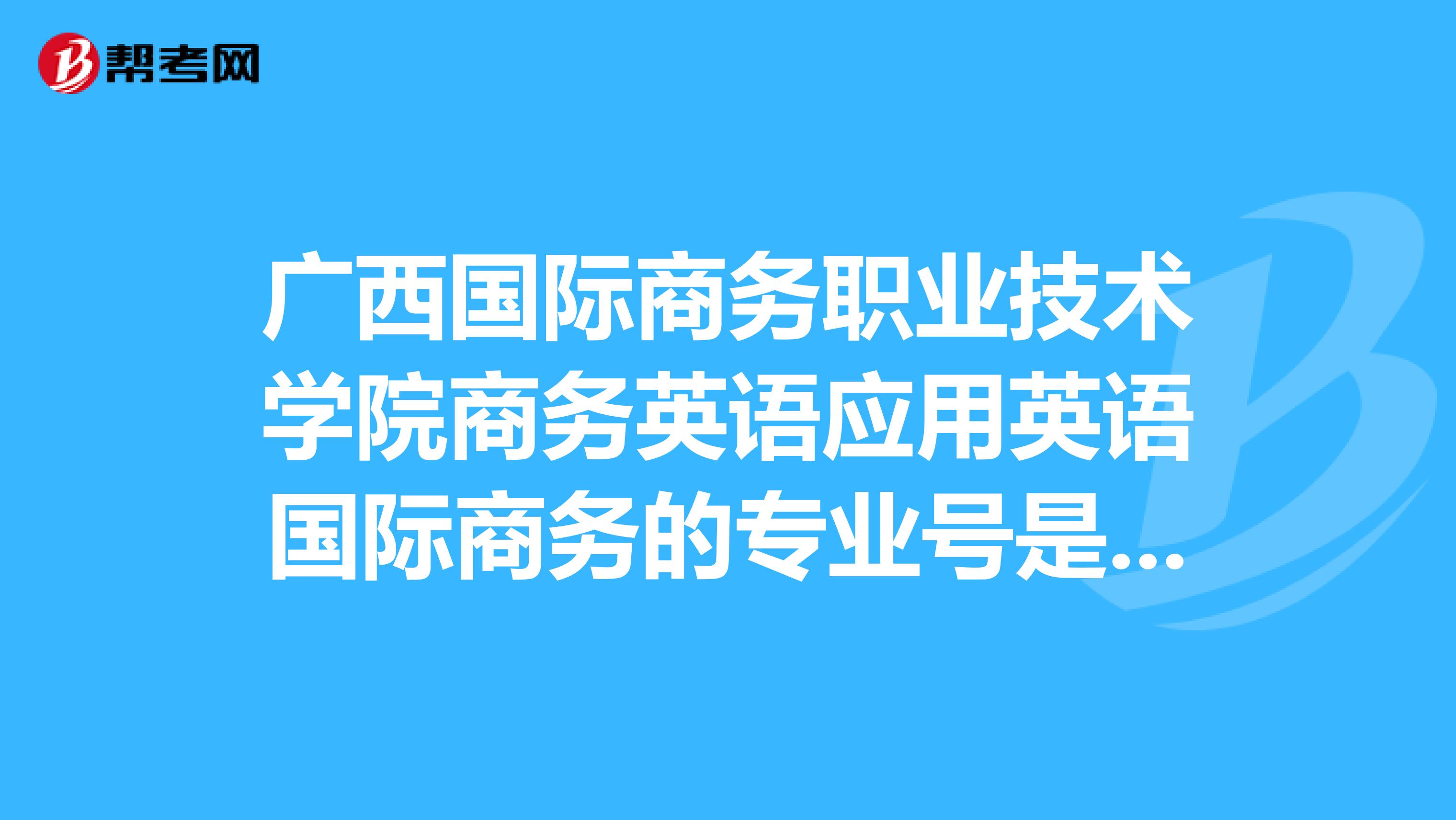 广西国际商务职业技术学院商务英语应用英语国际商务的专业号是多少?