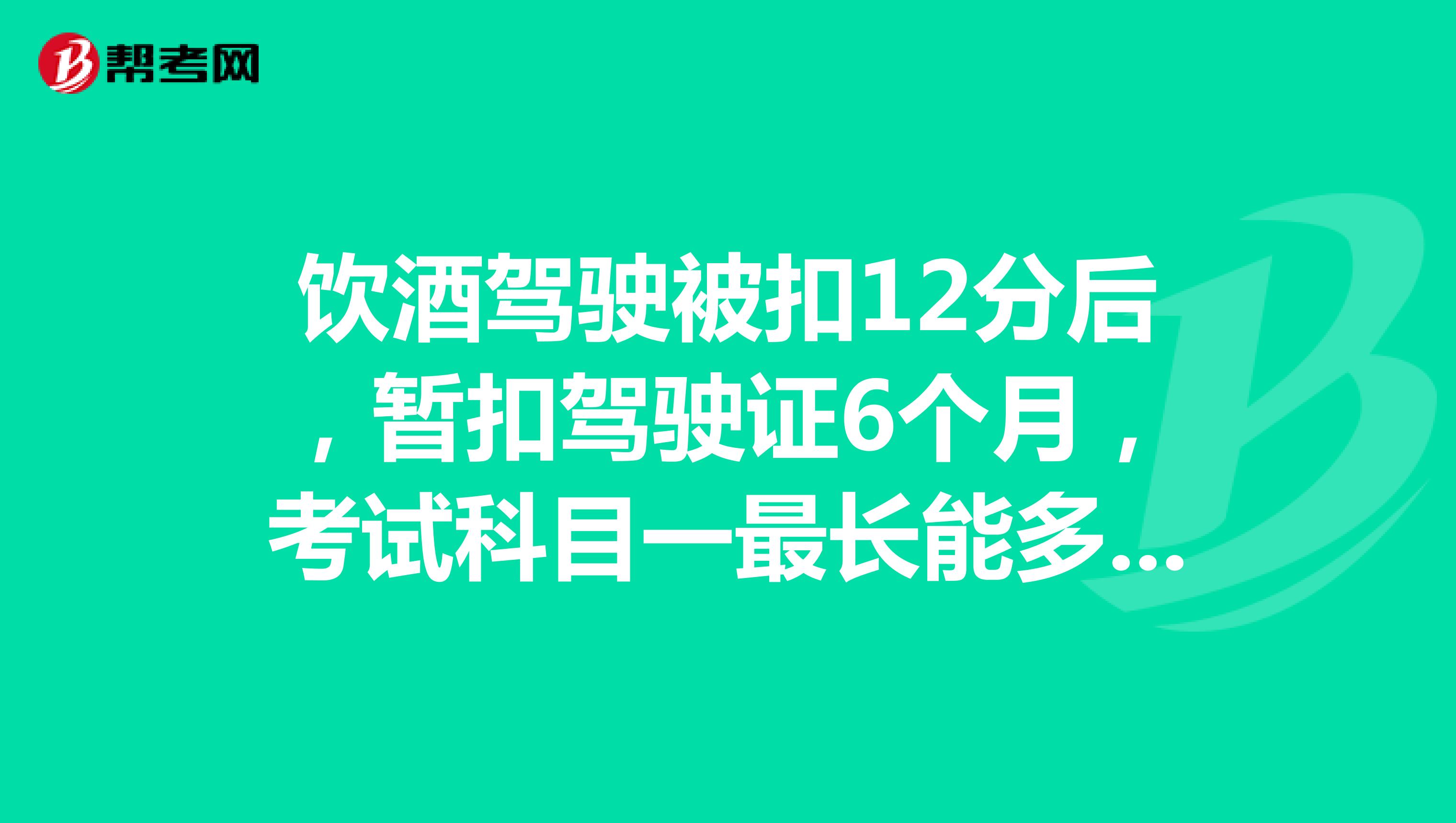 饮酒驾驶被扣12分后，暂扣驾驶证6个月，考试科目一最长能多久去考试