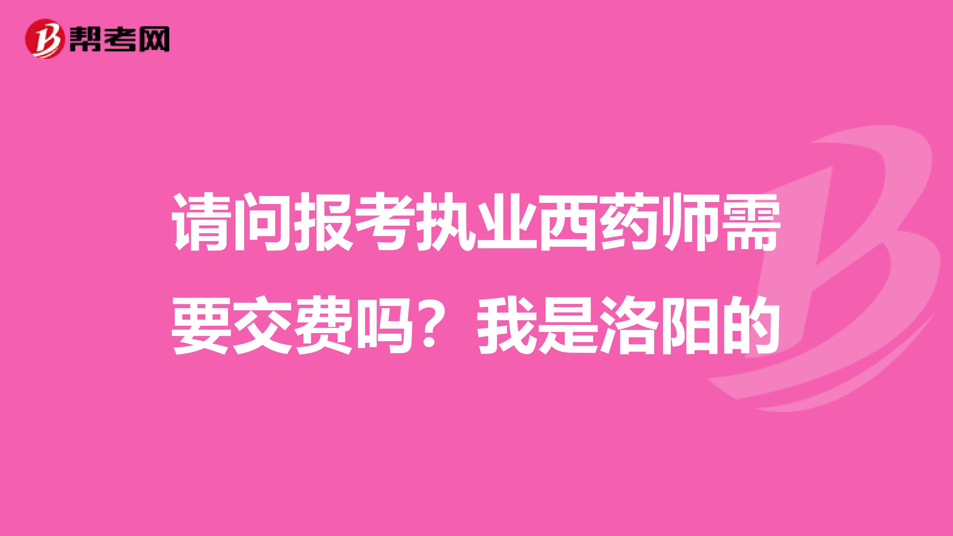 请问报考执业西药师需要交费吗?我是洛阳的