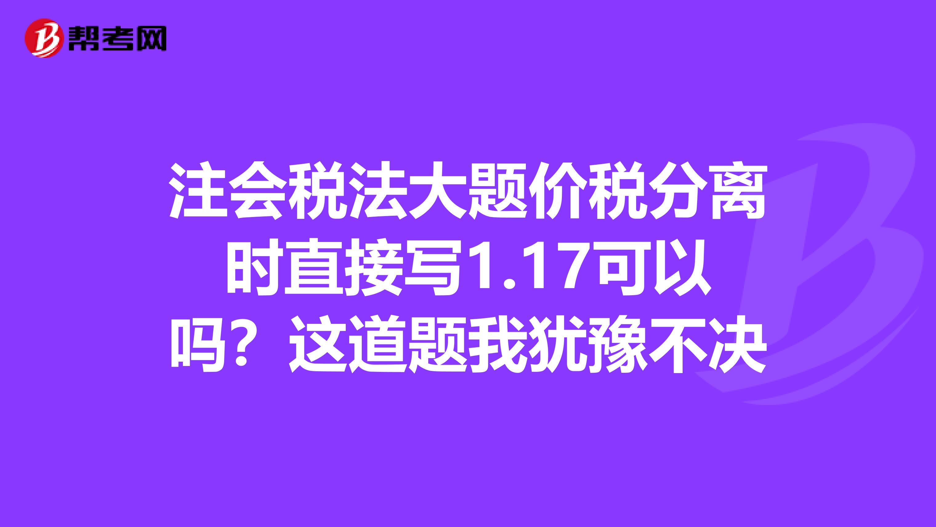 注会税法大题价税分离时直接写1.17可以吗?这道题我犹豫不决