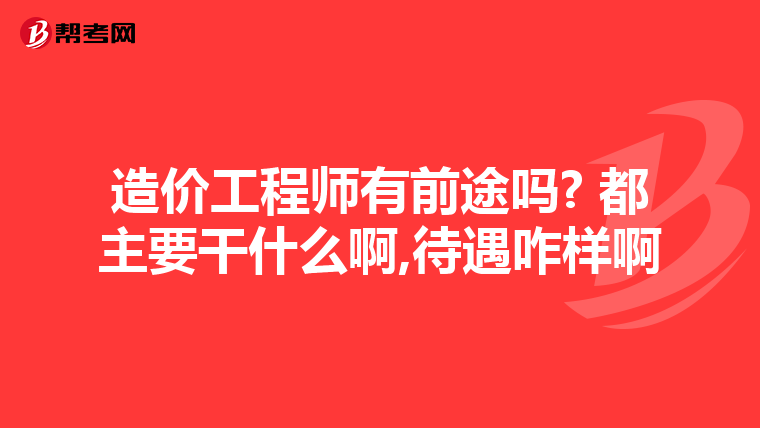 造价工程师有前途吗? 都主要干什么啊,待遇咋样啊