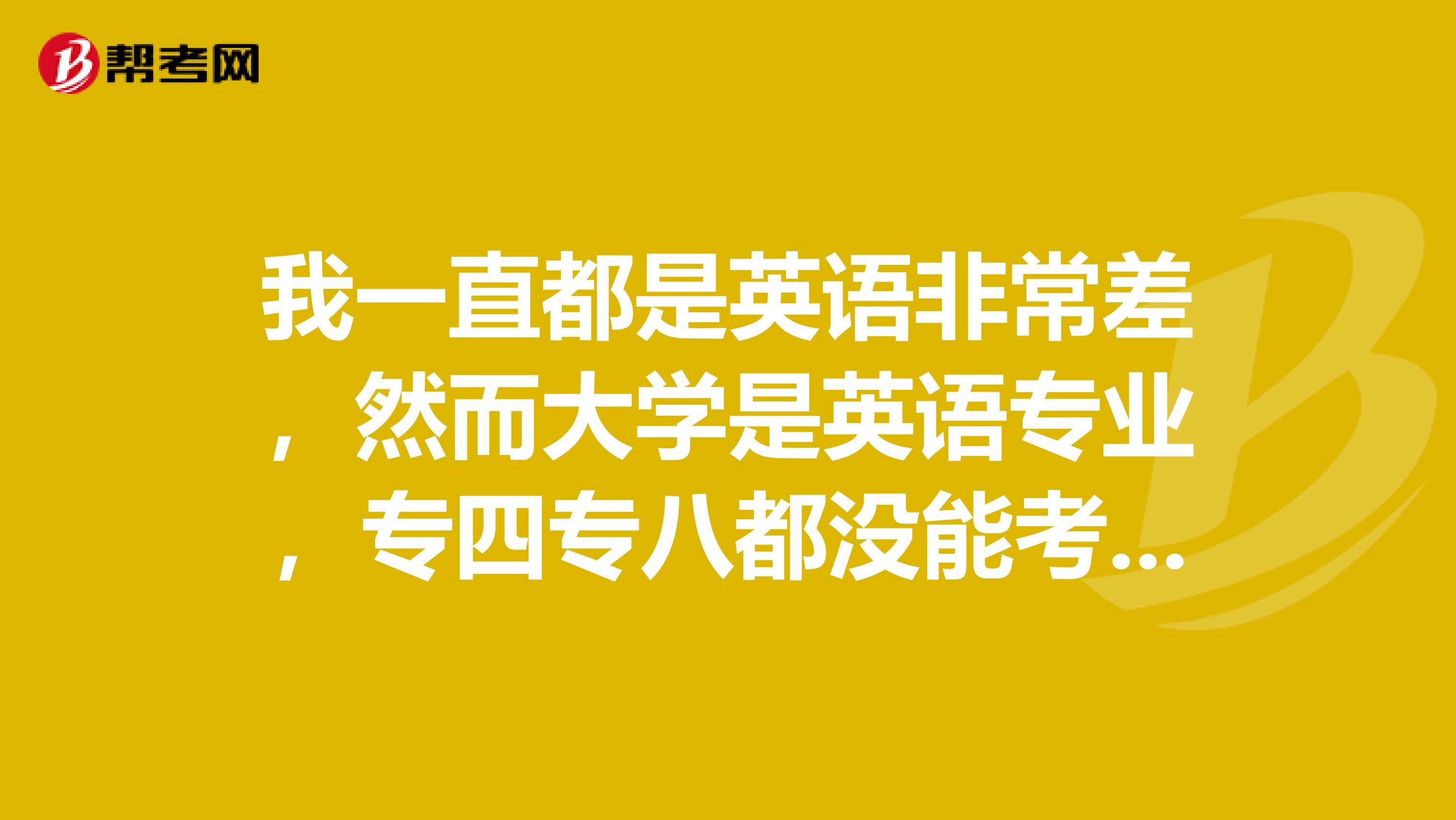 我一直都是英语非常差，然而大学是英语专业，专四专八都没能考过，我该怎么办？