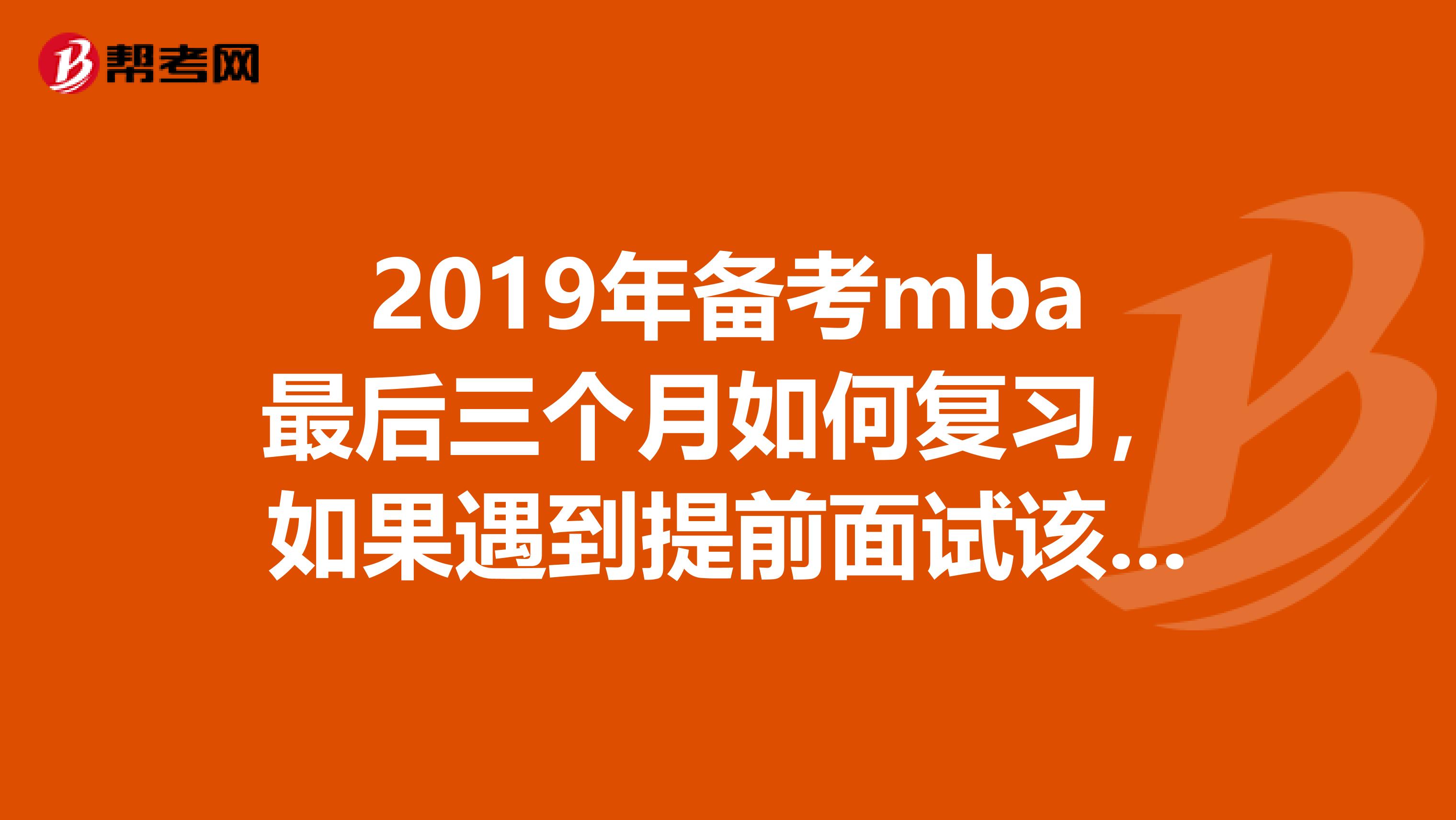 2019年备考mba最后三个月如何复习，如果遇到提前面试该怎么做呢？