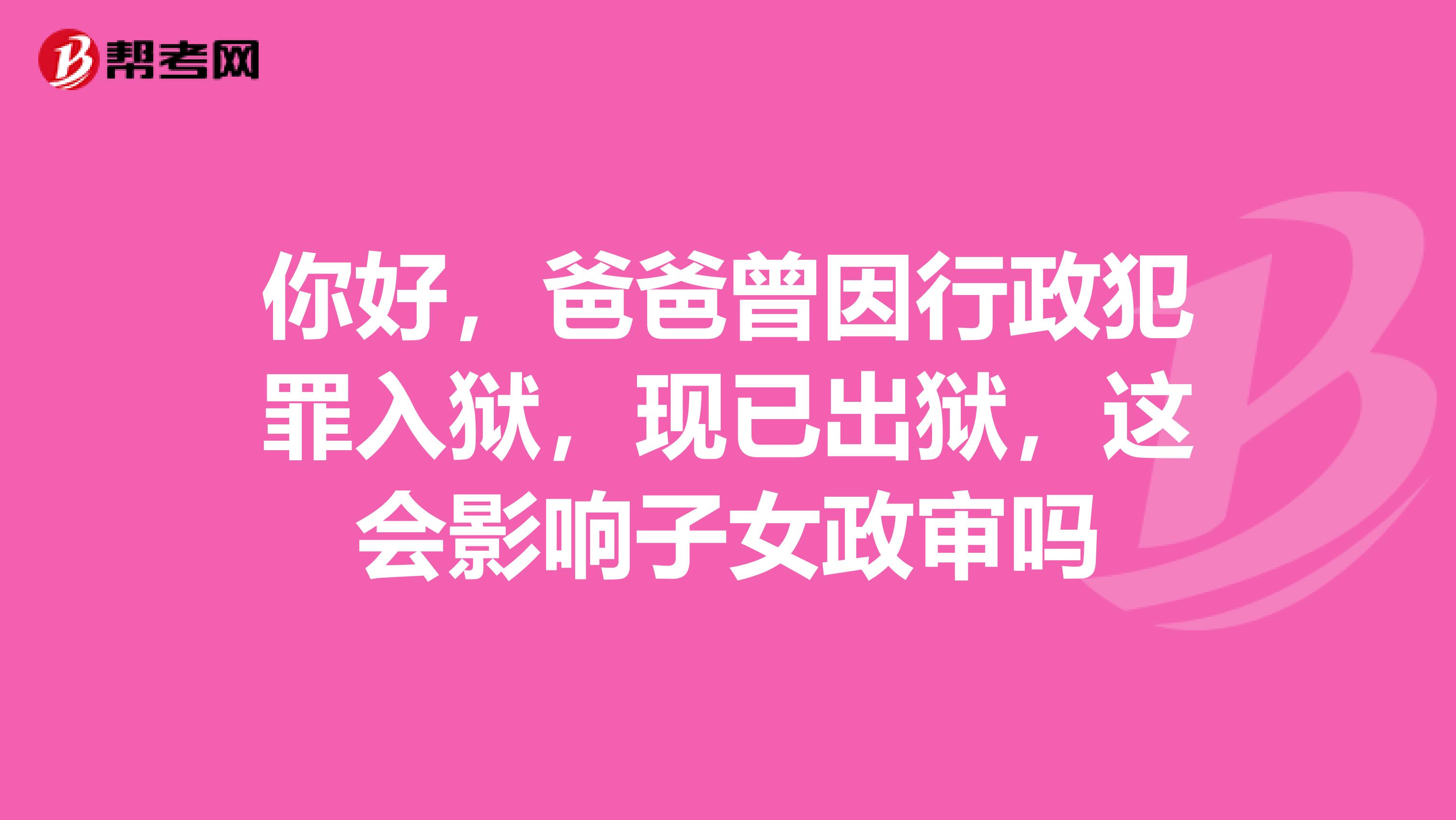 你好,爸爸曾因行政犯罪入狱,现已出狱,这会影响子女政审吗