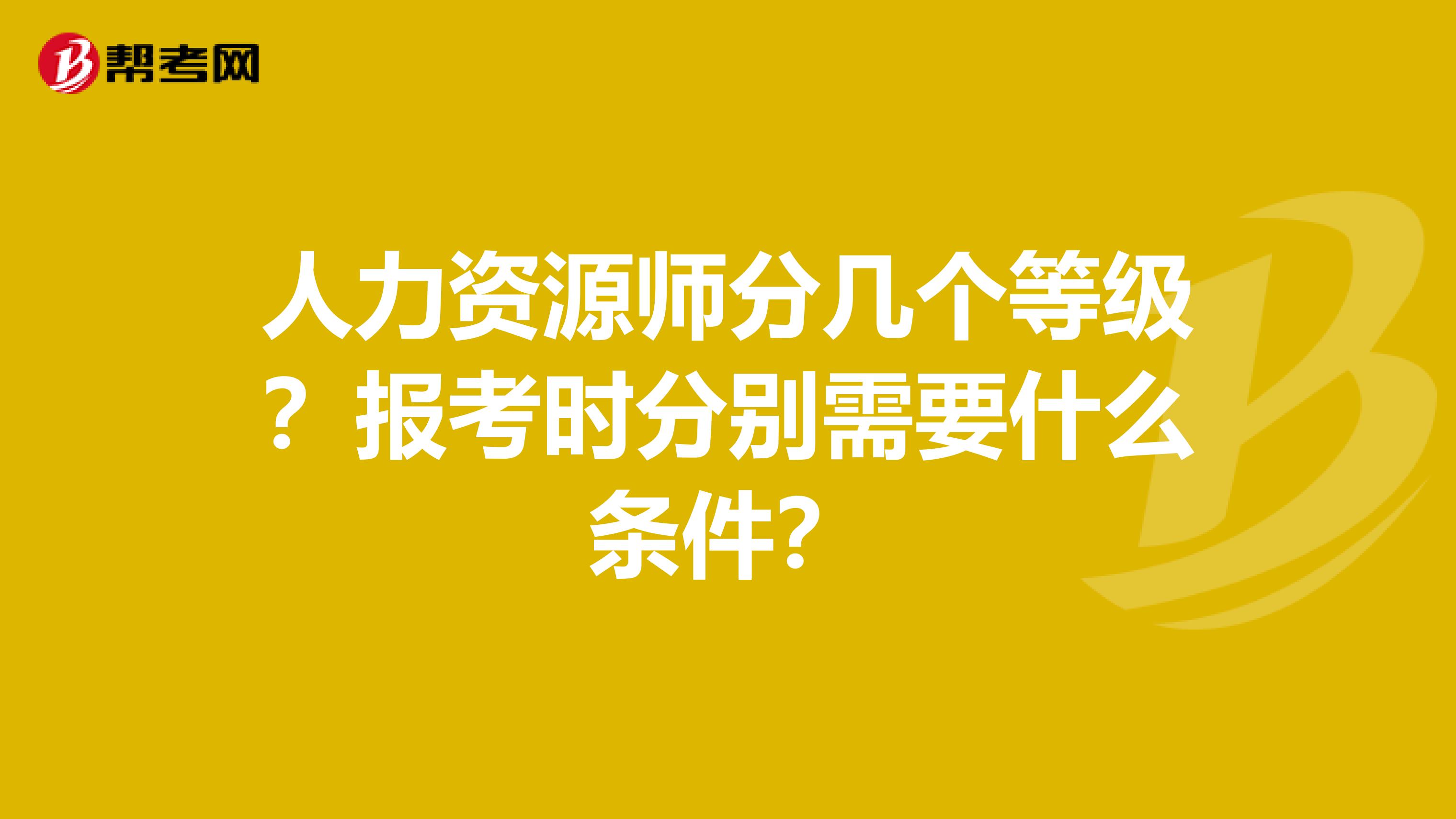 人力资源师分几个等级？报考时分别需要什么条件？