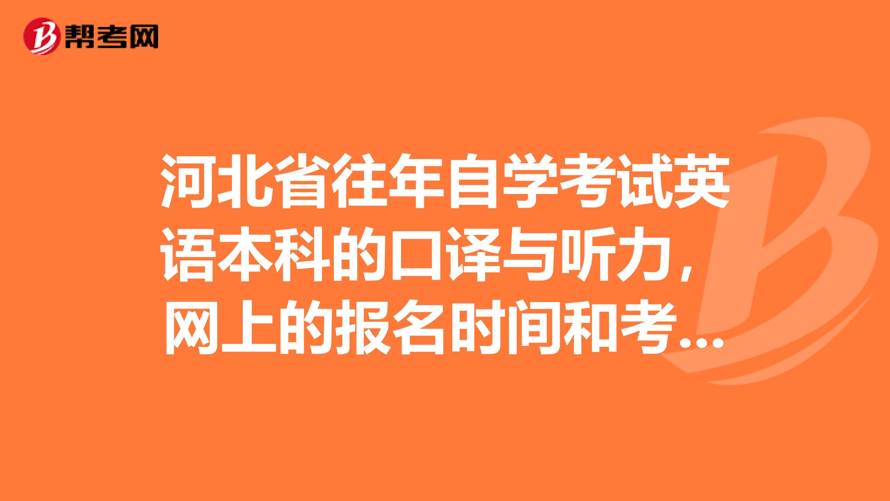 河北省往年自学考试英语本科的口译与听力,网上的报名时间和考试时间分别是多少?