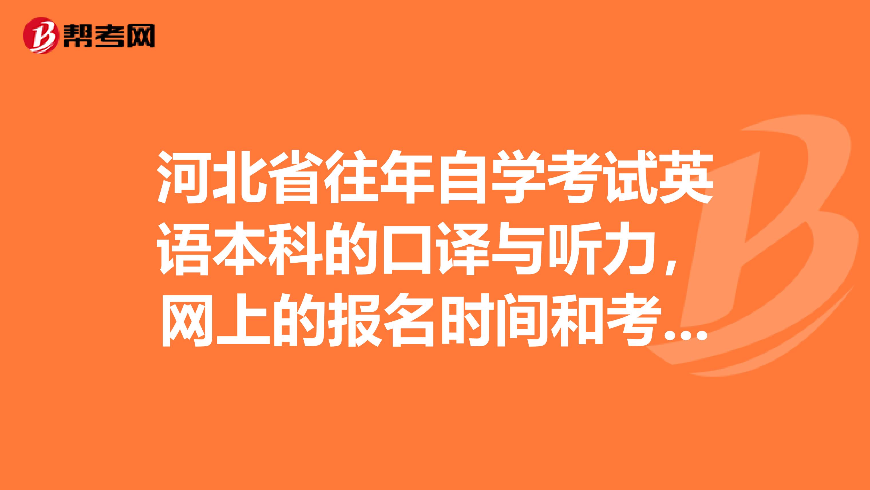 河北省往年自学考试英语本科的口译与听力，网上的报名时间和考试时间分别是多少？