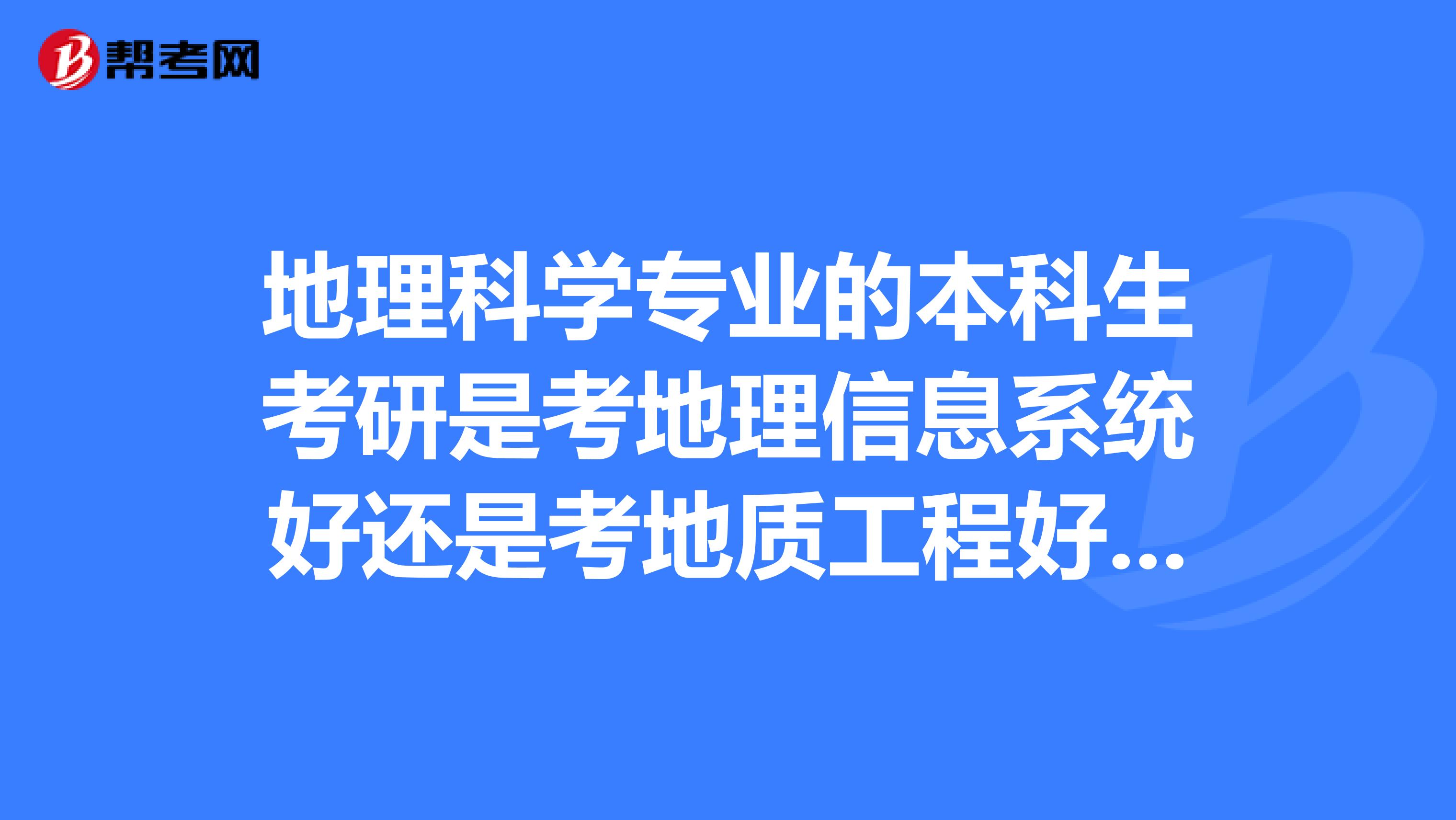 地理科学专业的本科生考研是考地理信息系统好还是考地质工程好还是地质勘探好?