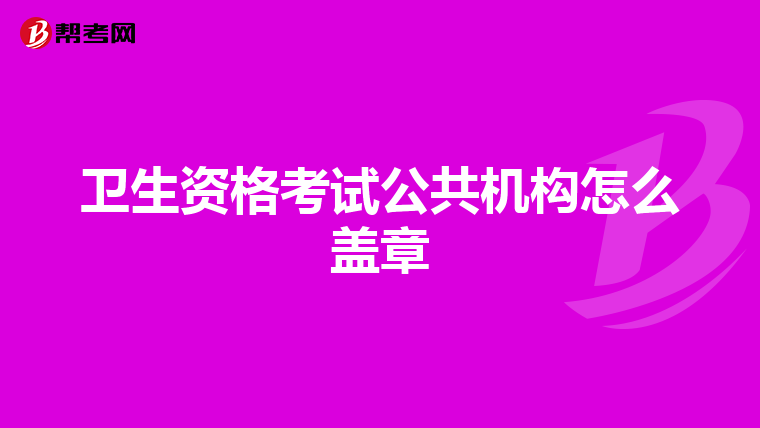 卫生资格考试公共机构怎么盖章