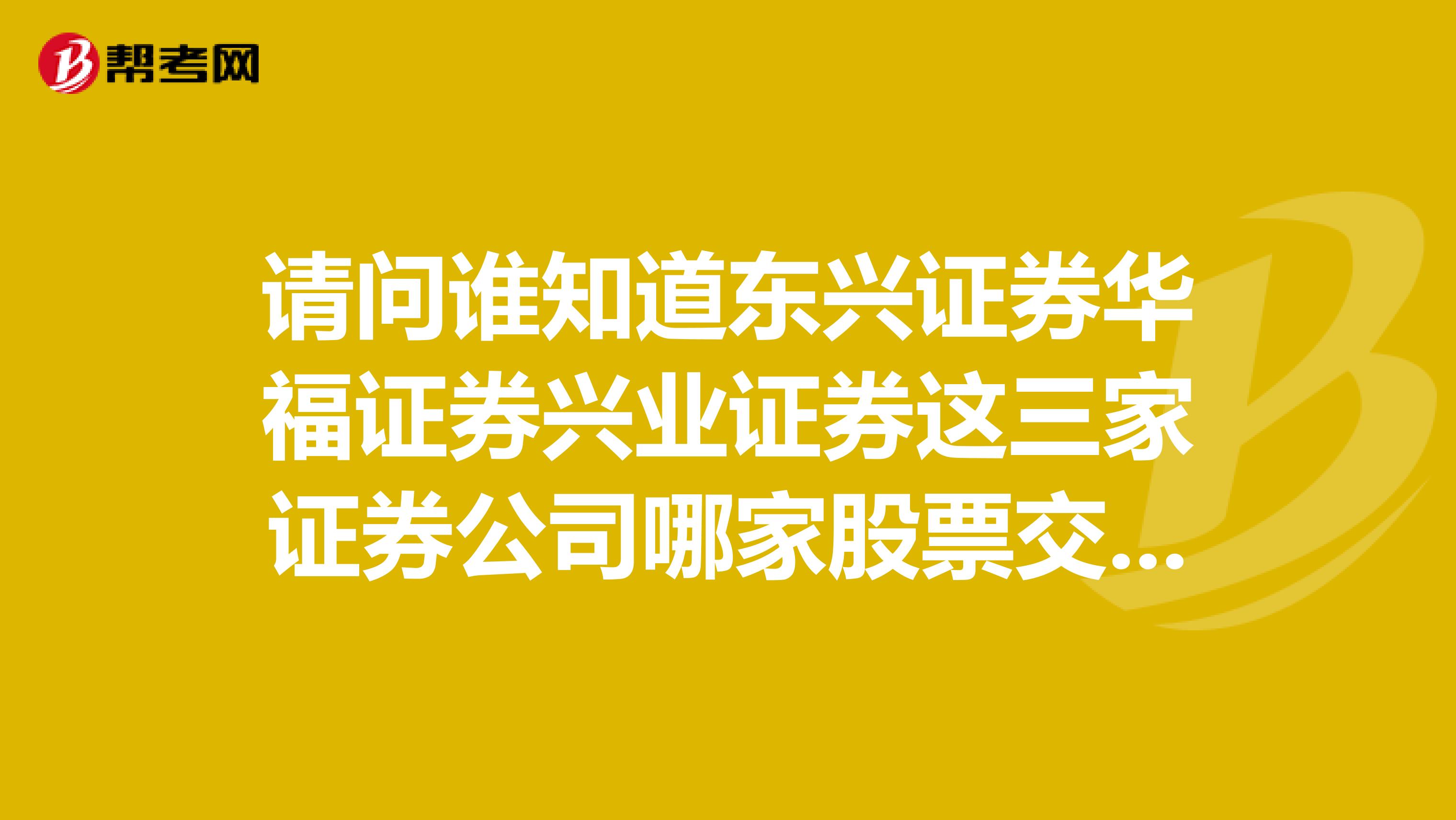 请问谁知道东兴证券华福证券兴业证券这三家证券公司哪家股票交易收费最优惠