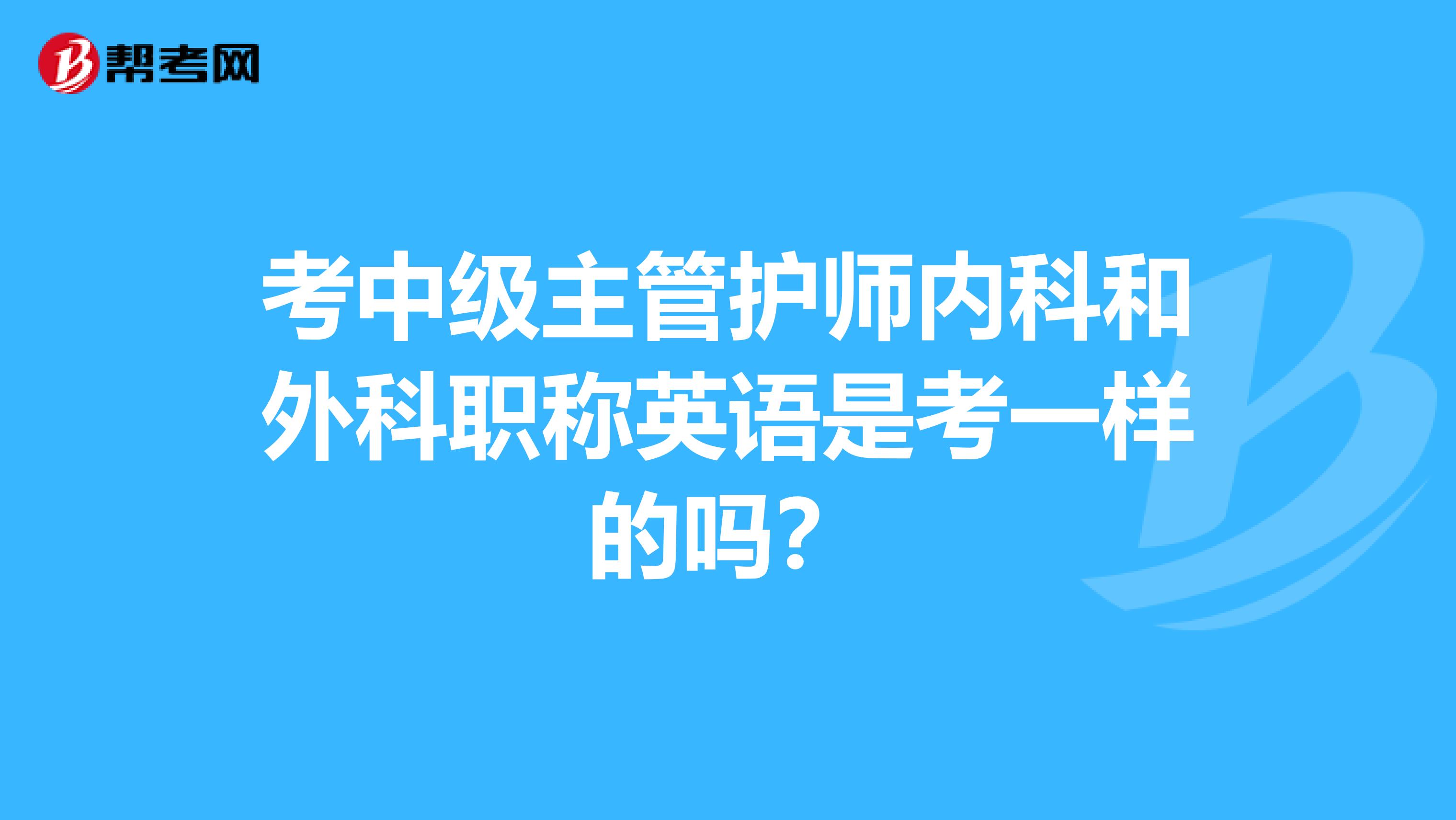 考中級(jí)主管護(hù)師內(nèi)科和外科職稱英語(yǔ)是考一樣的嗎？