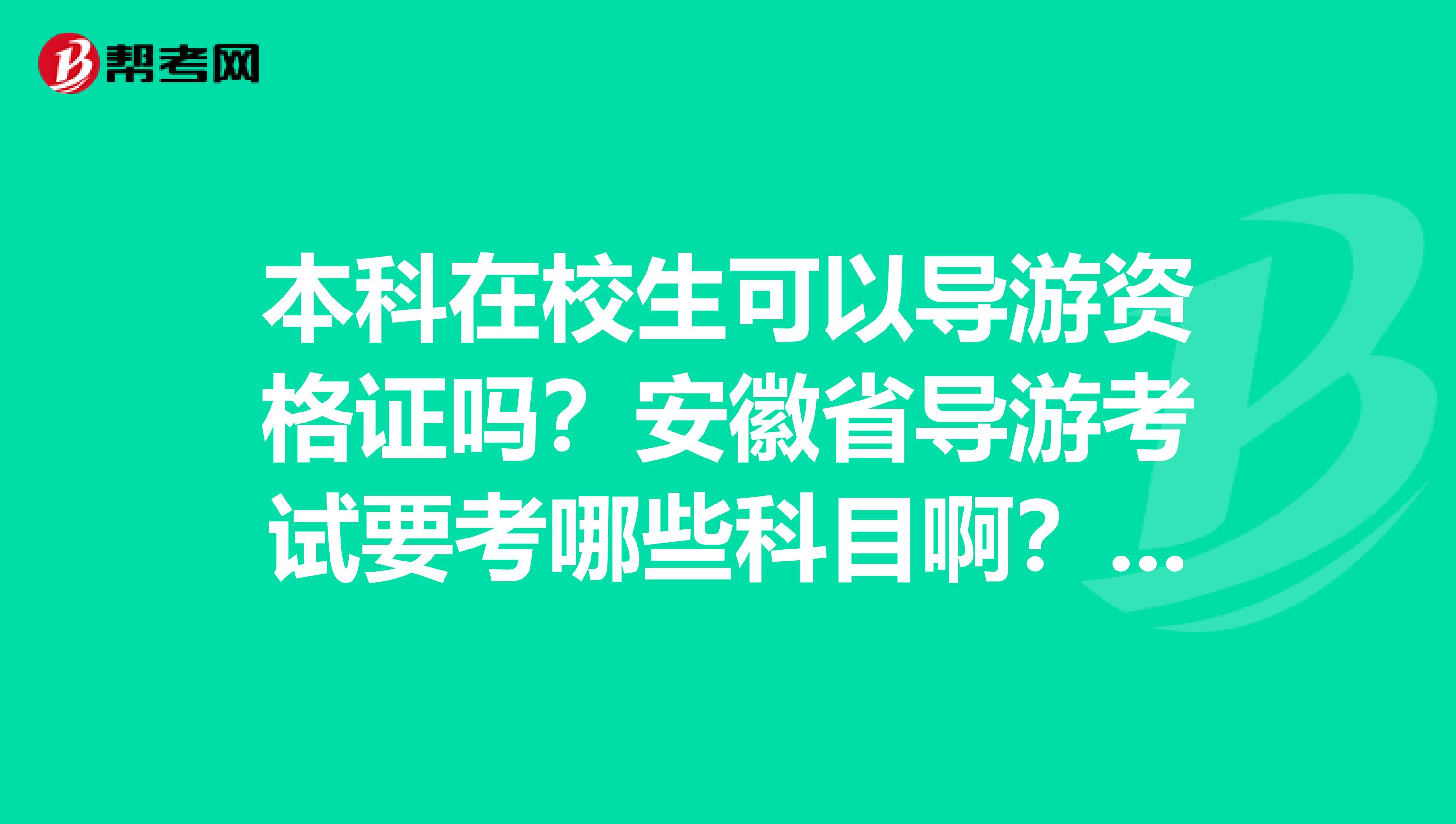 本科在校生可以导游资格证吗?安徽省导游考试要考哪些科目啊?还有关于导游考试的相关事项,望有关人士赐