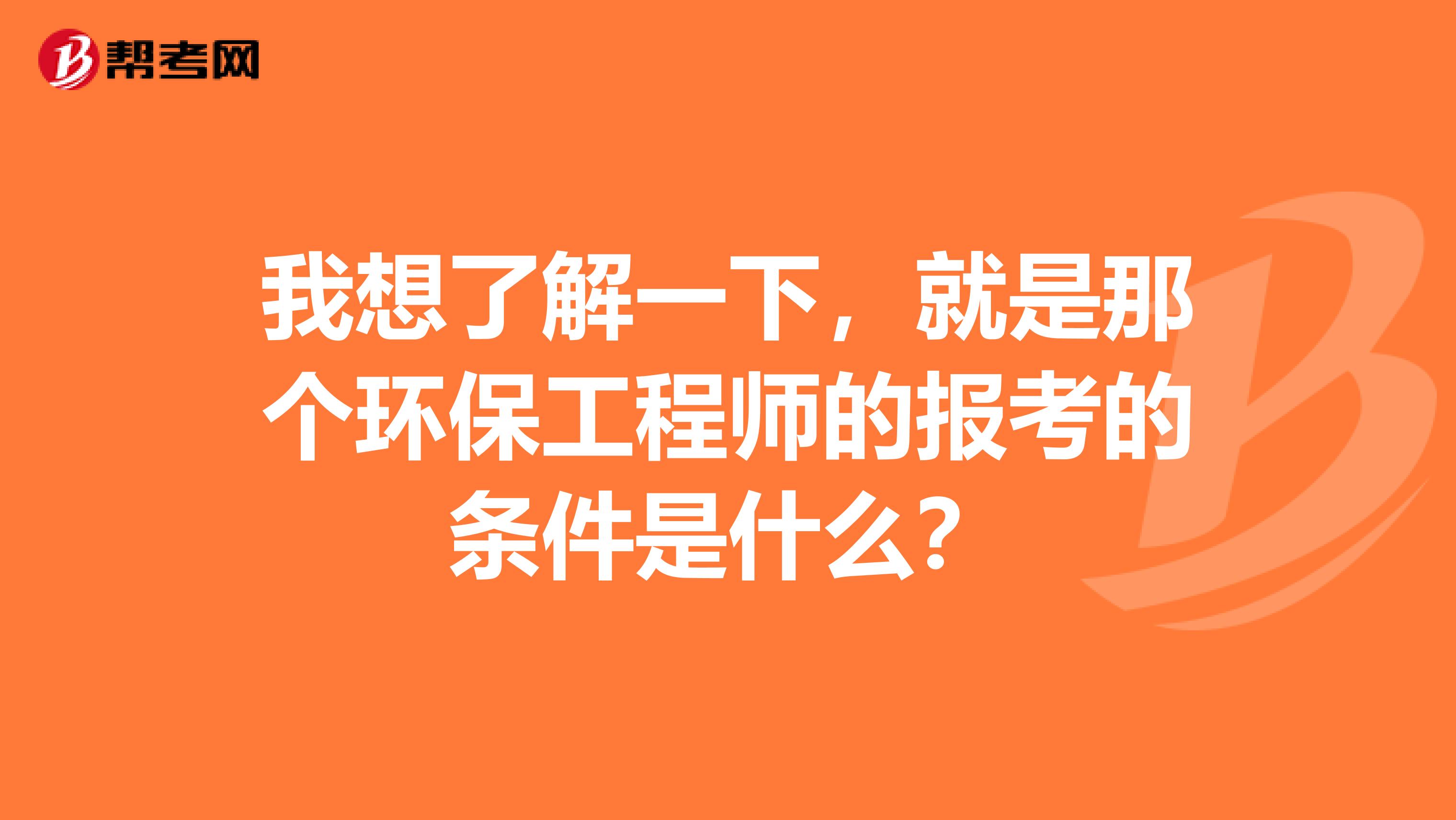 我想了解一下，就是那个环保工程师的报考的条件是什么？