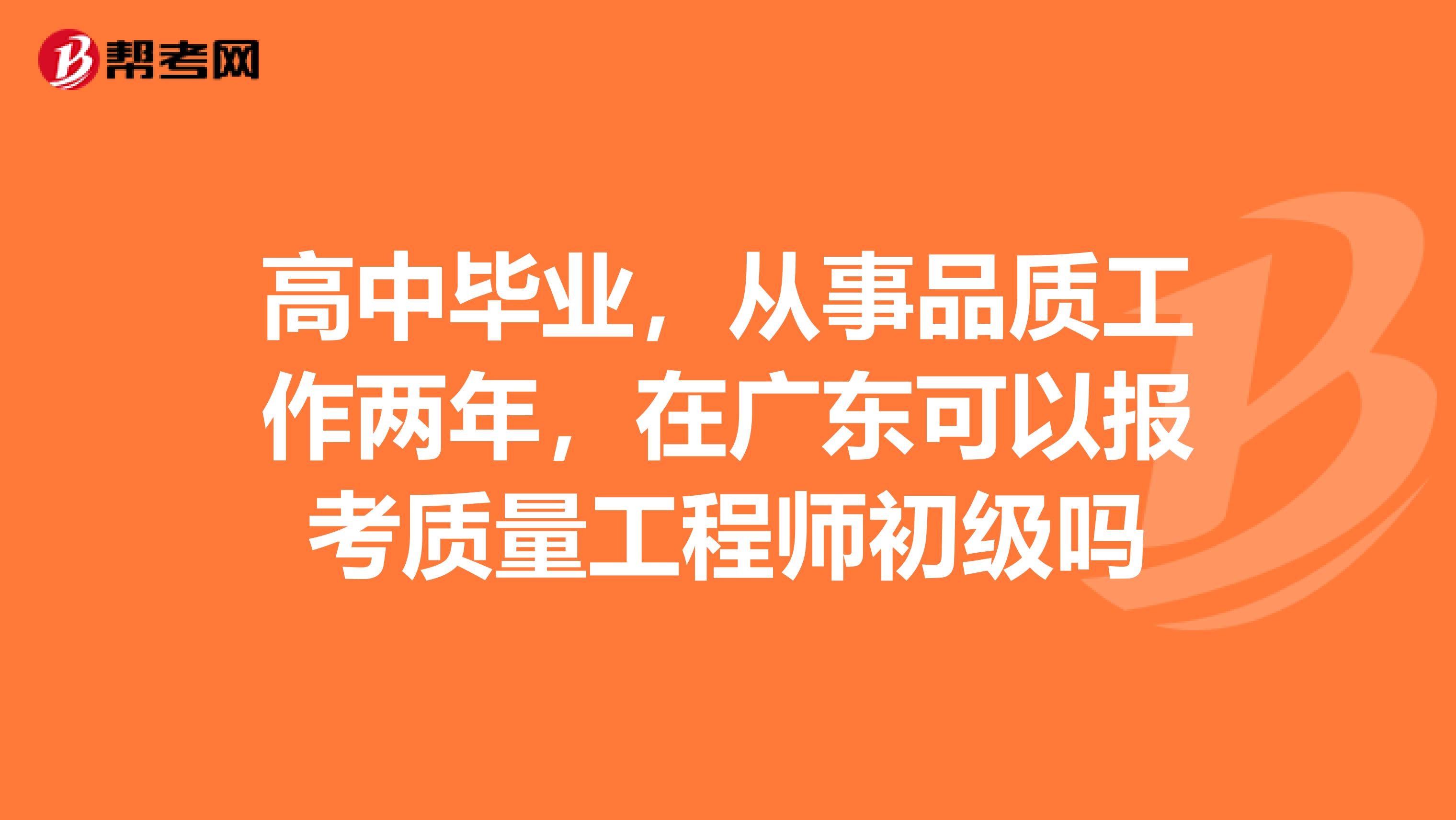 高中毕业，从事品质工作两年，在广东可以报考质量工程师初级吗