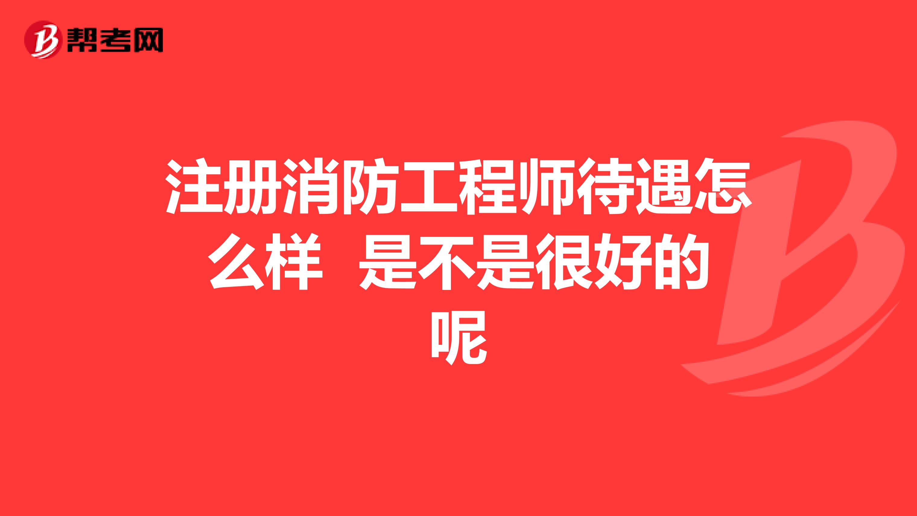 注冊消防工程師待遇怎么樣 是不是很好的呢