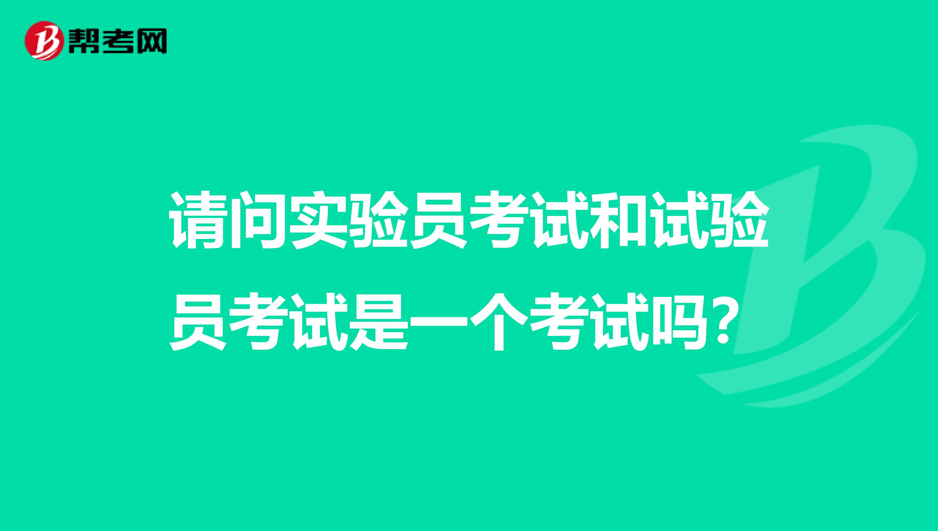 请问实验员考试和试验员考试是一个考试吗?